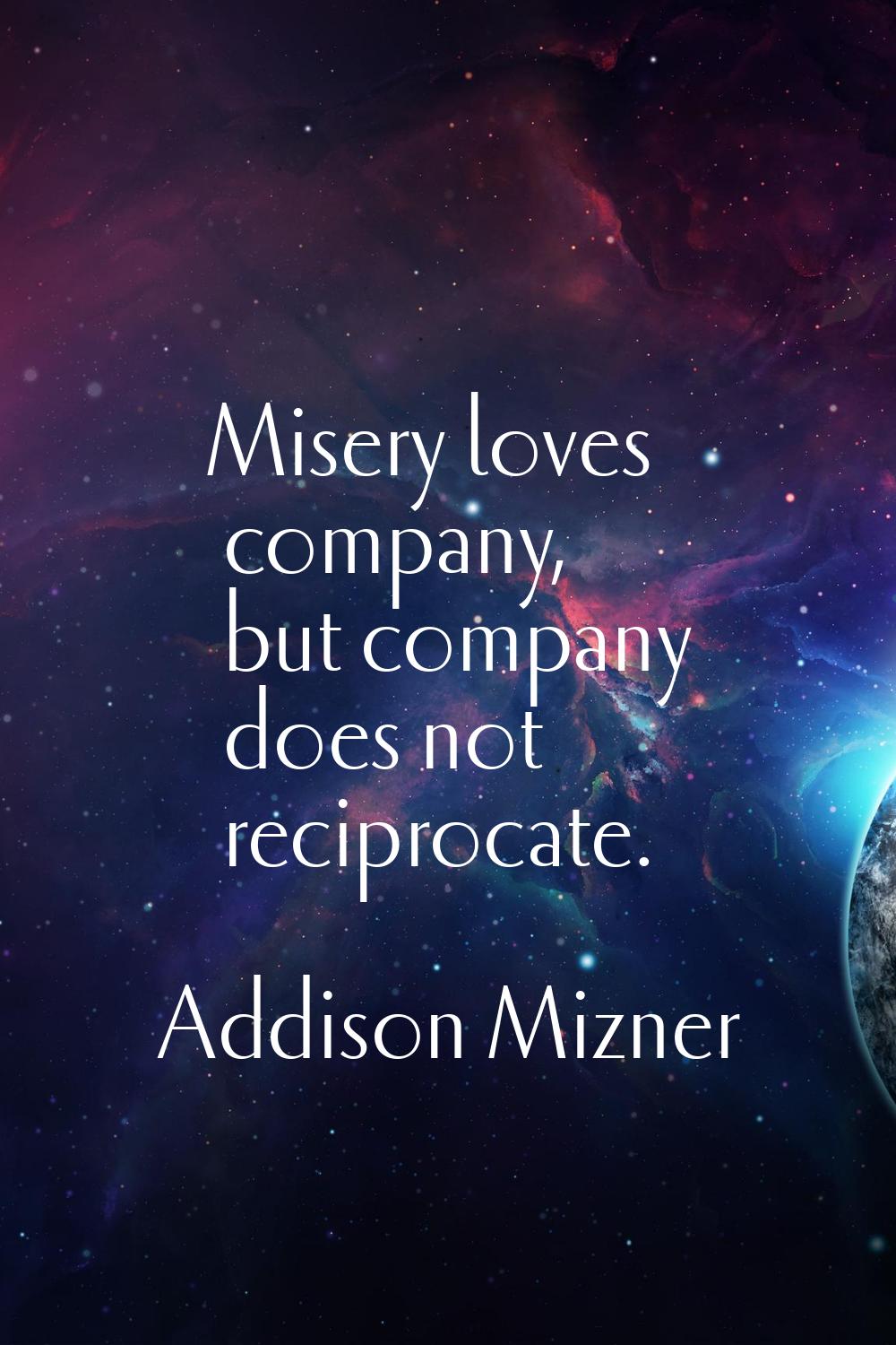 Misery loves company, but company does not reciprocate.