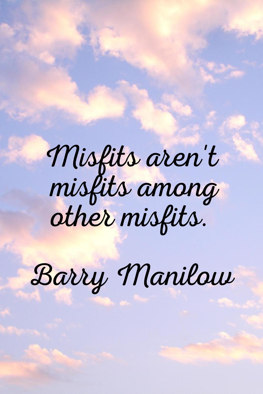 Misfits aren't misfits among other misfits.