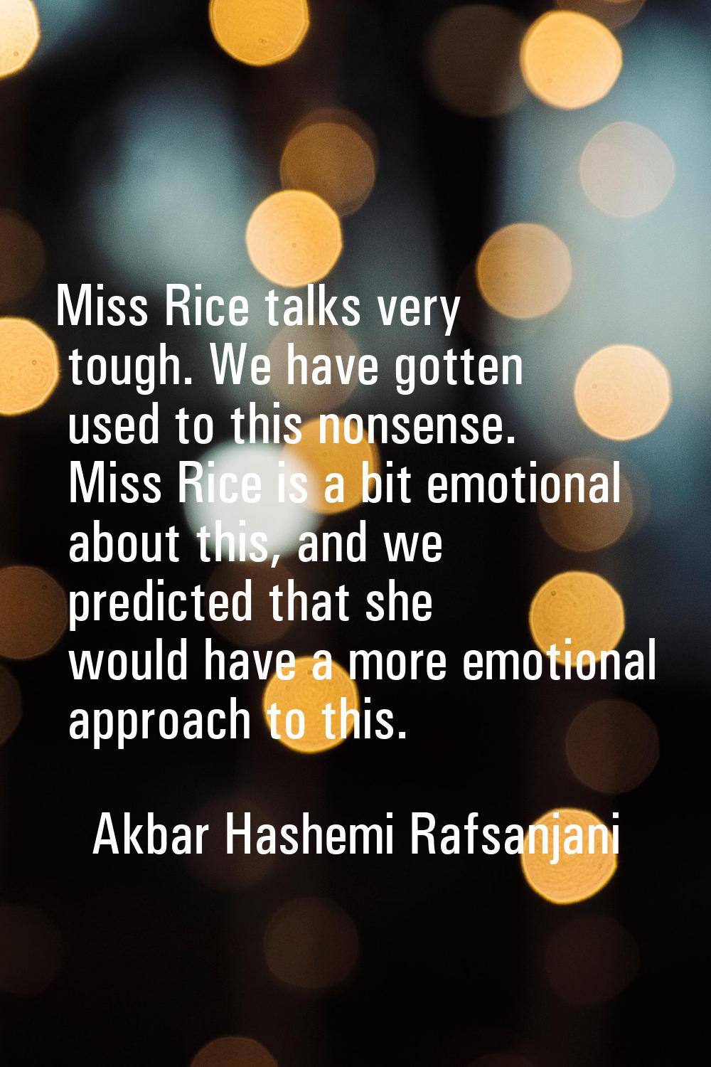 Miss Rice talks very tough. We have gotten used to this nonsense. Miss Rice is a bit emotional abou
