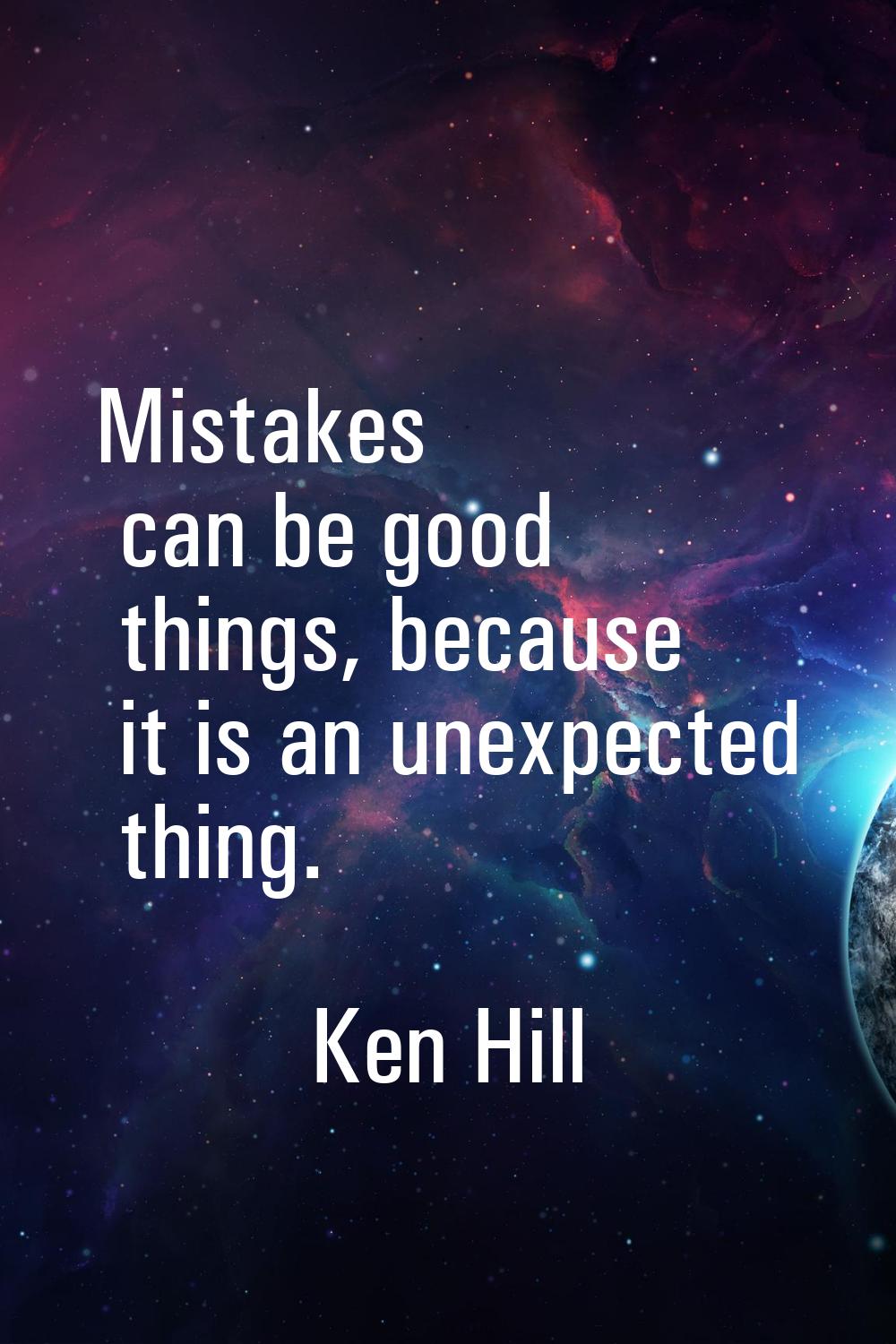 Mistakes can be good things, because it is an unexpected thing.