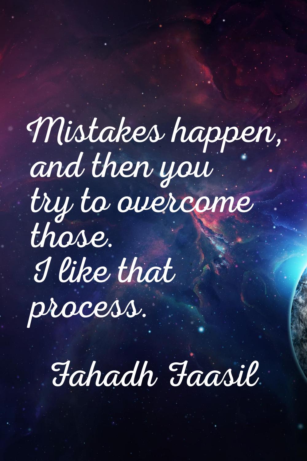 Mistakes happen, and then you try to overcome those. I like that process.