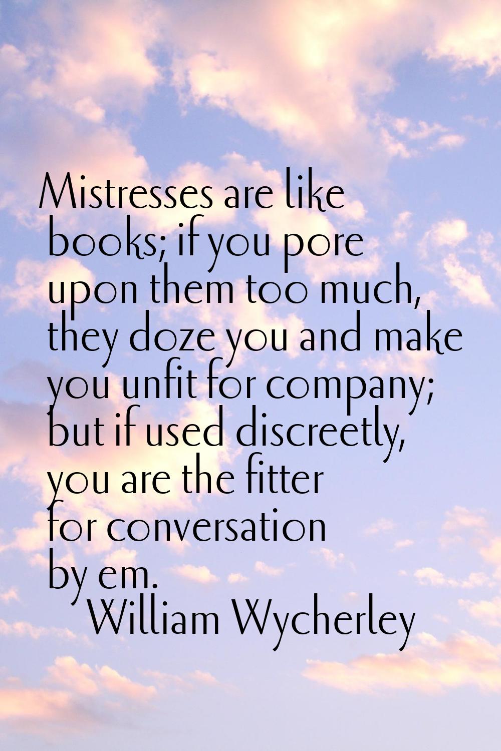 Mistresses are like books; if you pore upon them too much, they doze you and make you unfit for com