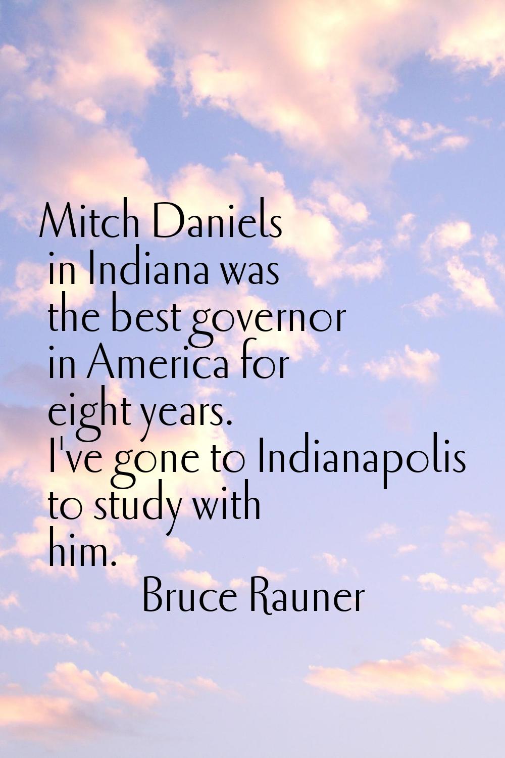 Mitch Daniels in Indiana was the best governor in America for eight years. I've gone to Indianapoli