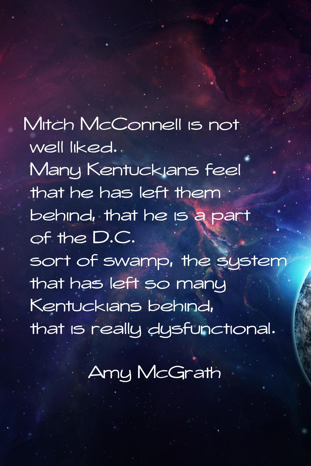 Mitch McConnell is not well liked. Many Kentuckians feel that he has left them behind, that he is a