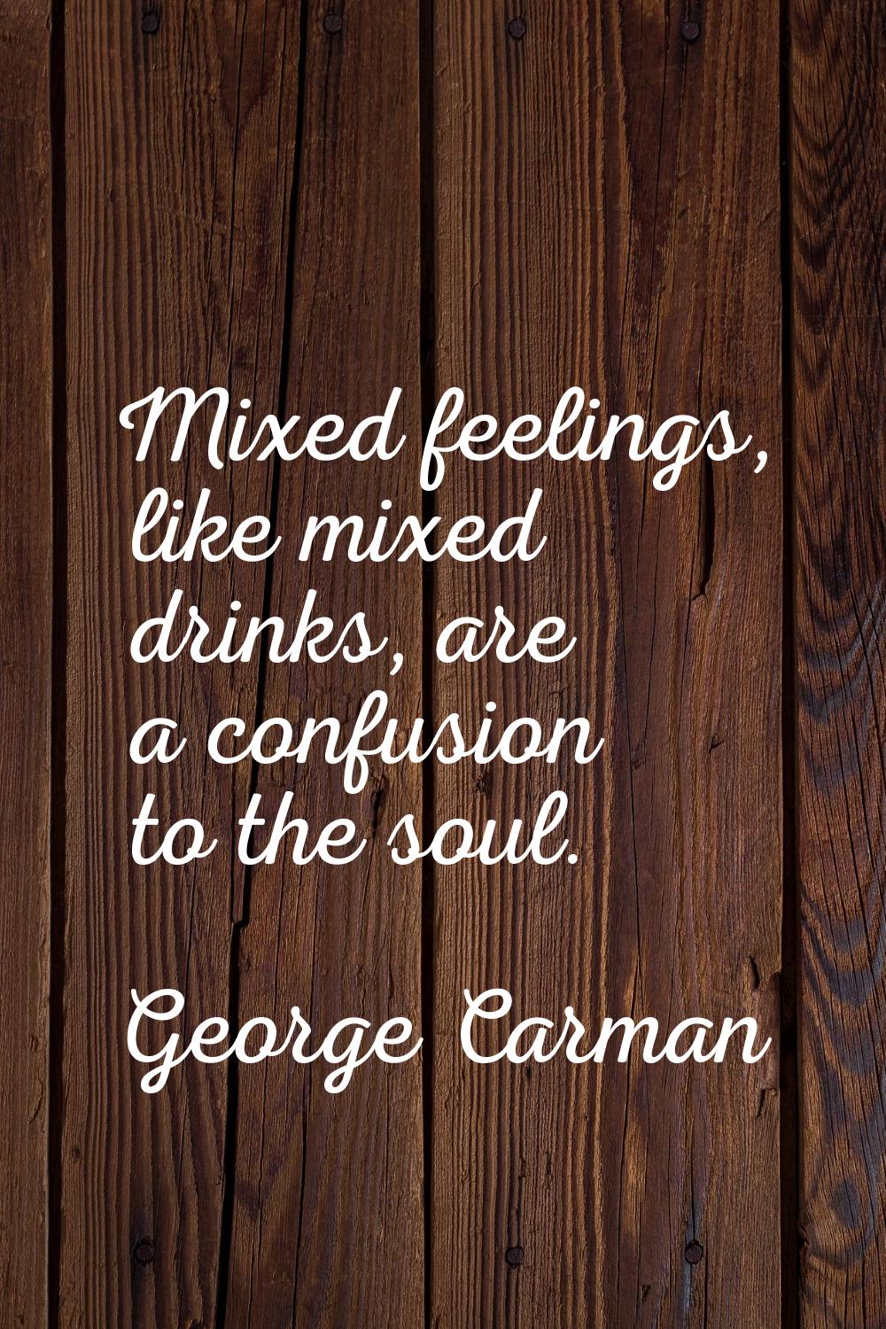 Mixed feelings, like mixed drinks, are a confusion to the soul.