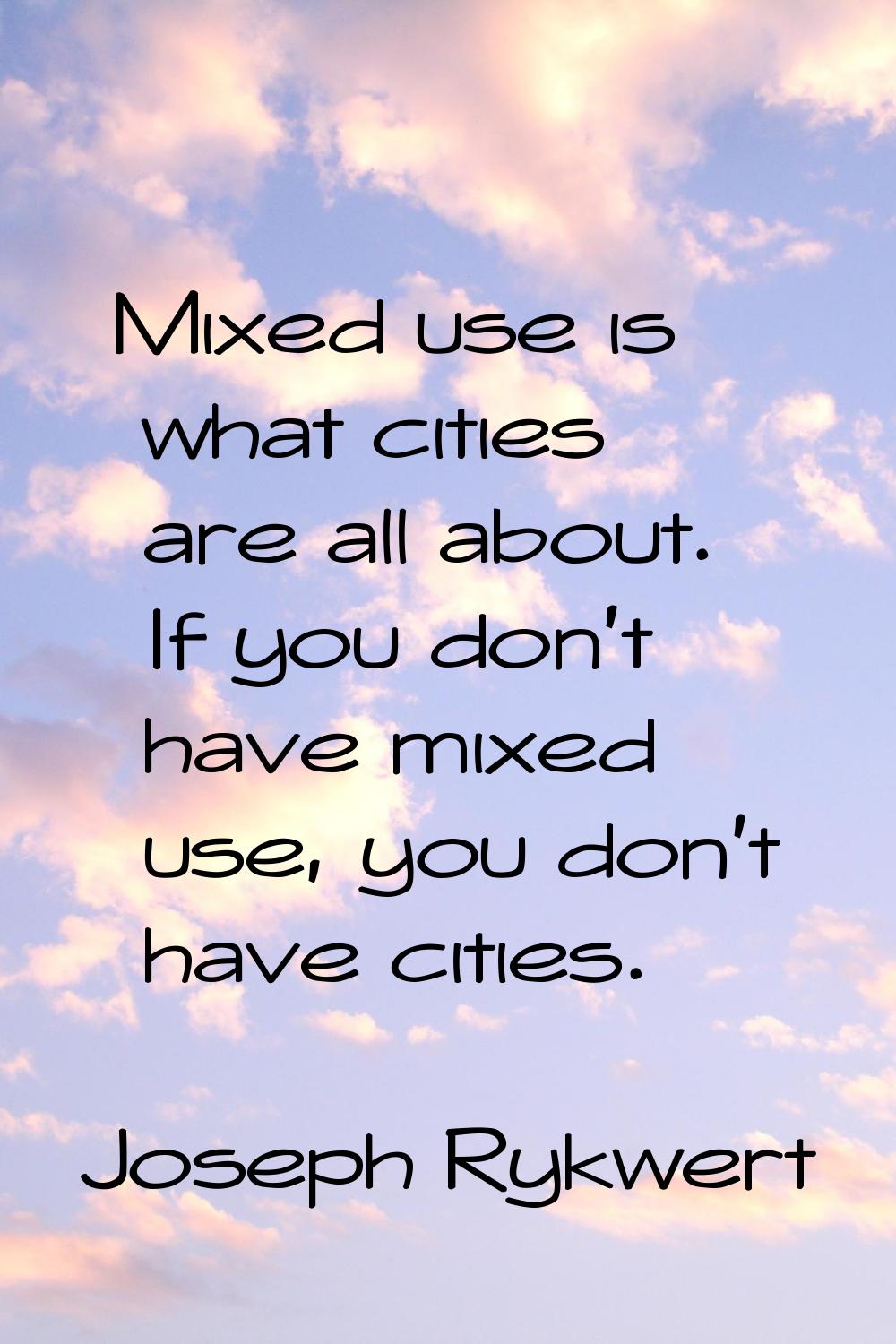 Mixed use is what cities are all about. If you don't have mixed use, you don't have cities.