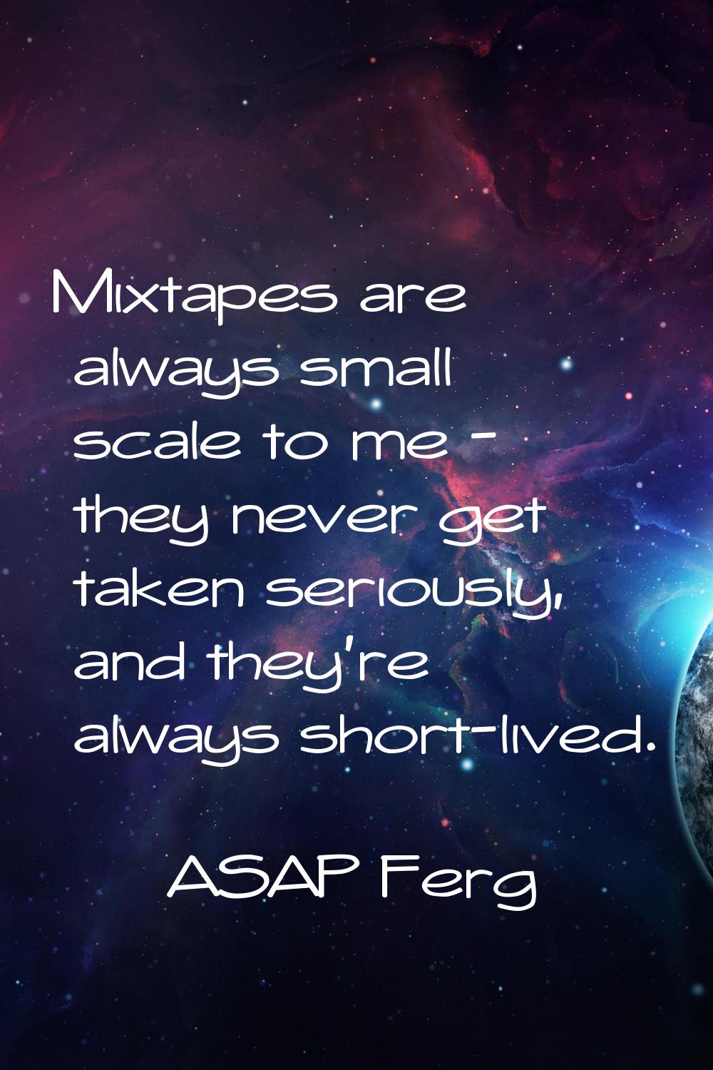 Mixtapes are always small scale to me - they never get taken seriously, and they're always short-li