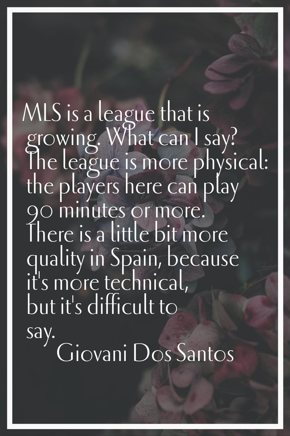 MLS is a league that is growing. What can I say? The league is more physical: the players here can 