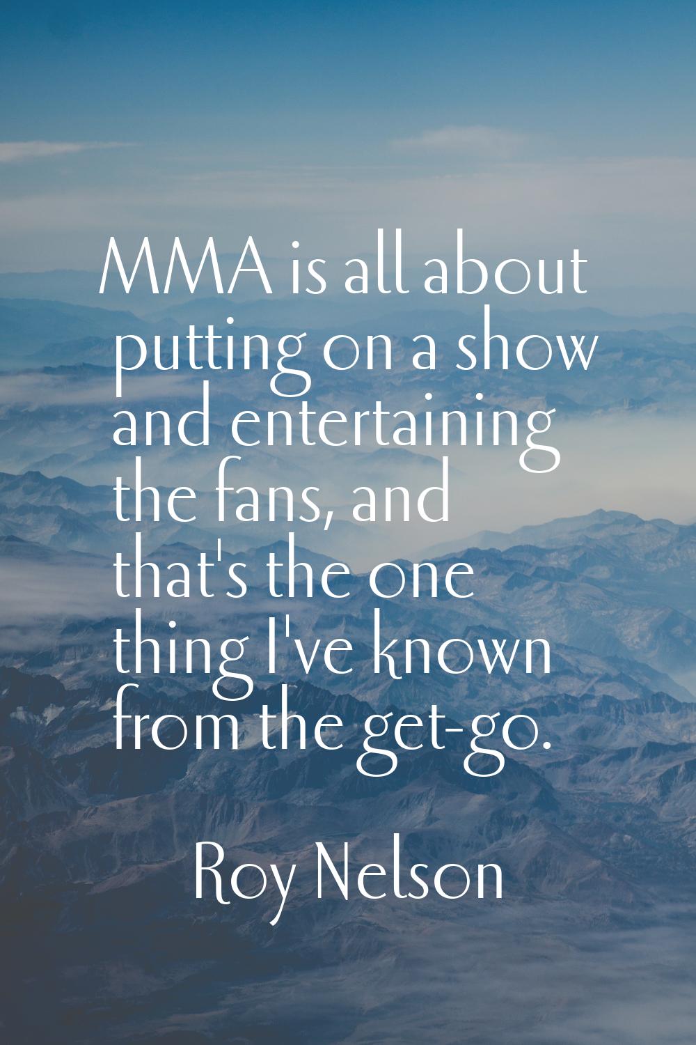 MMA is all about putting on a show and entertaining the fans, and that's the one thing I've known f
