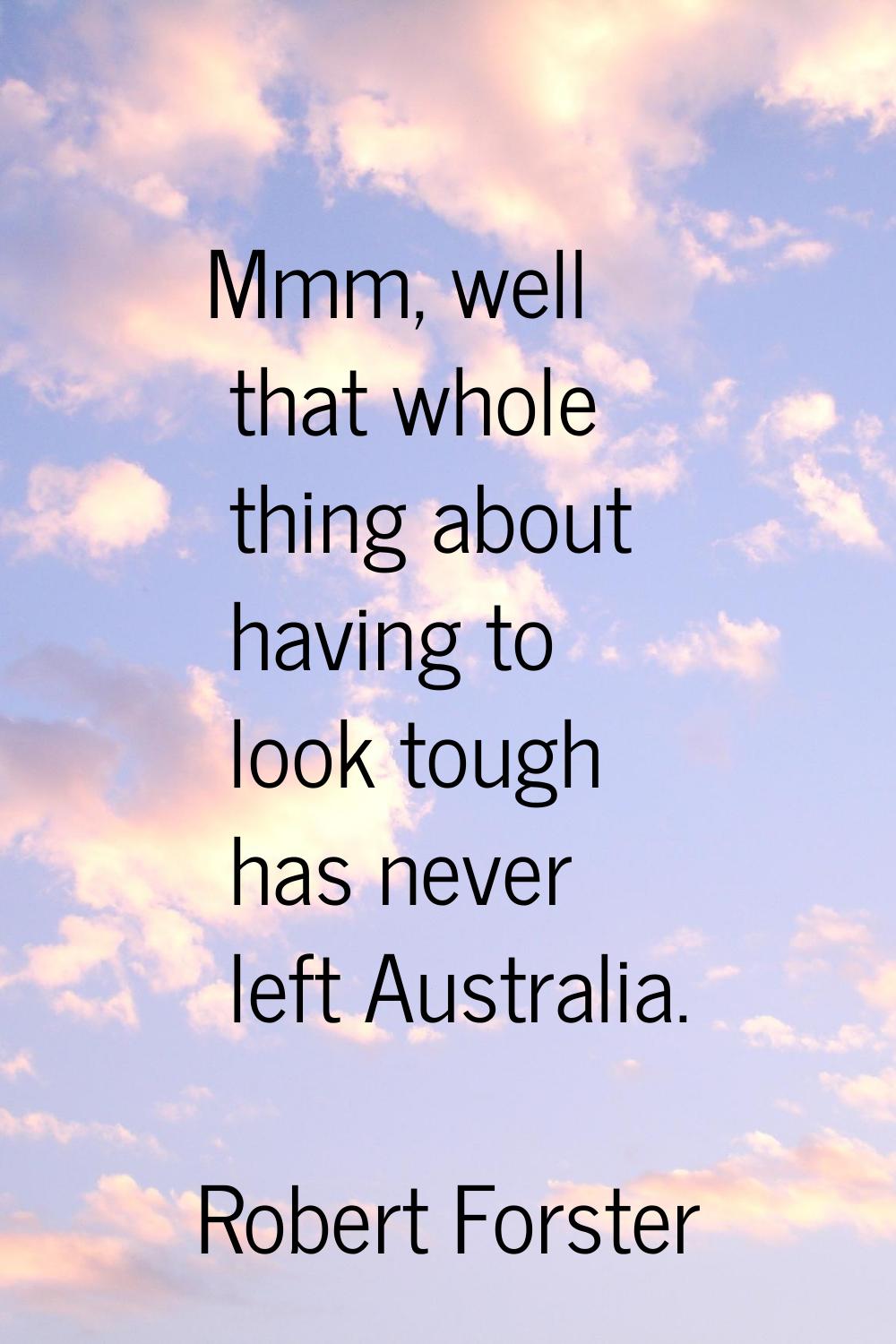Mmm, well that whole thing about having to look tough has never left Australia.