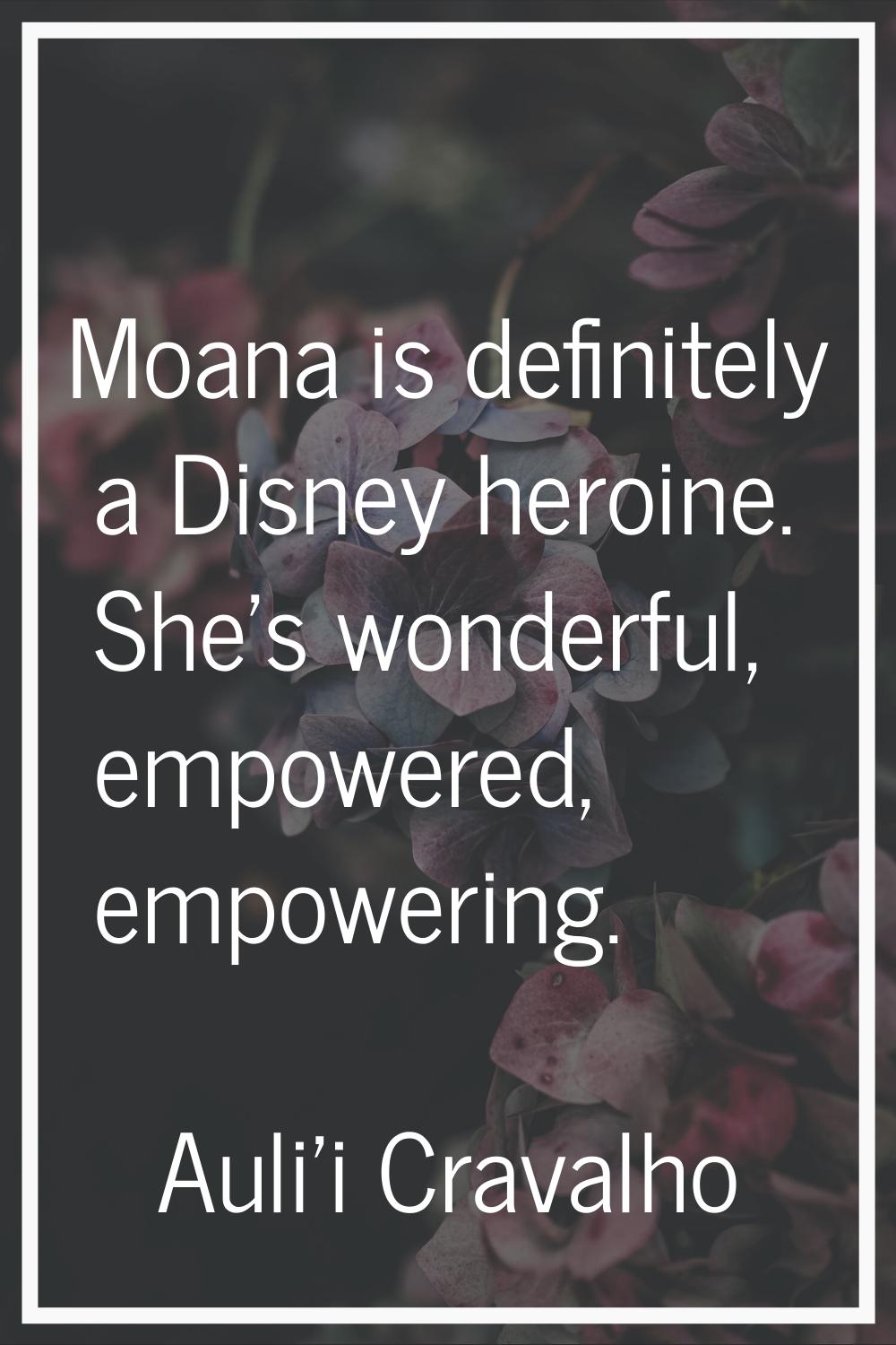 Moana is definitely a Disney heroine. She's wonderful, empowered, empowering.