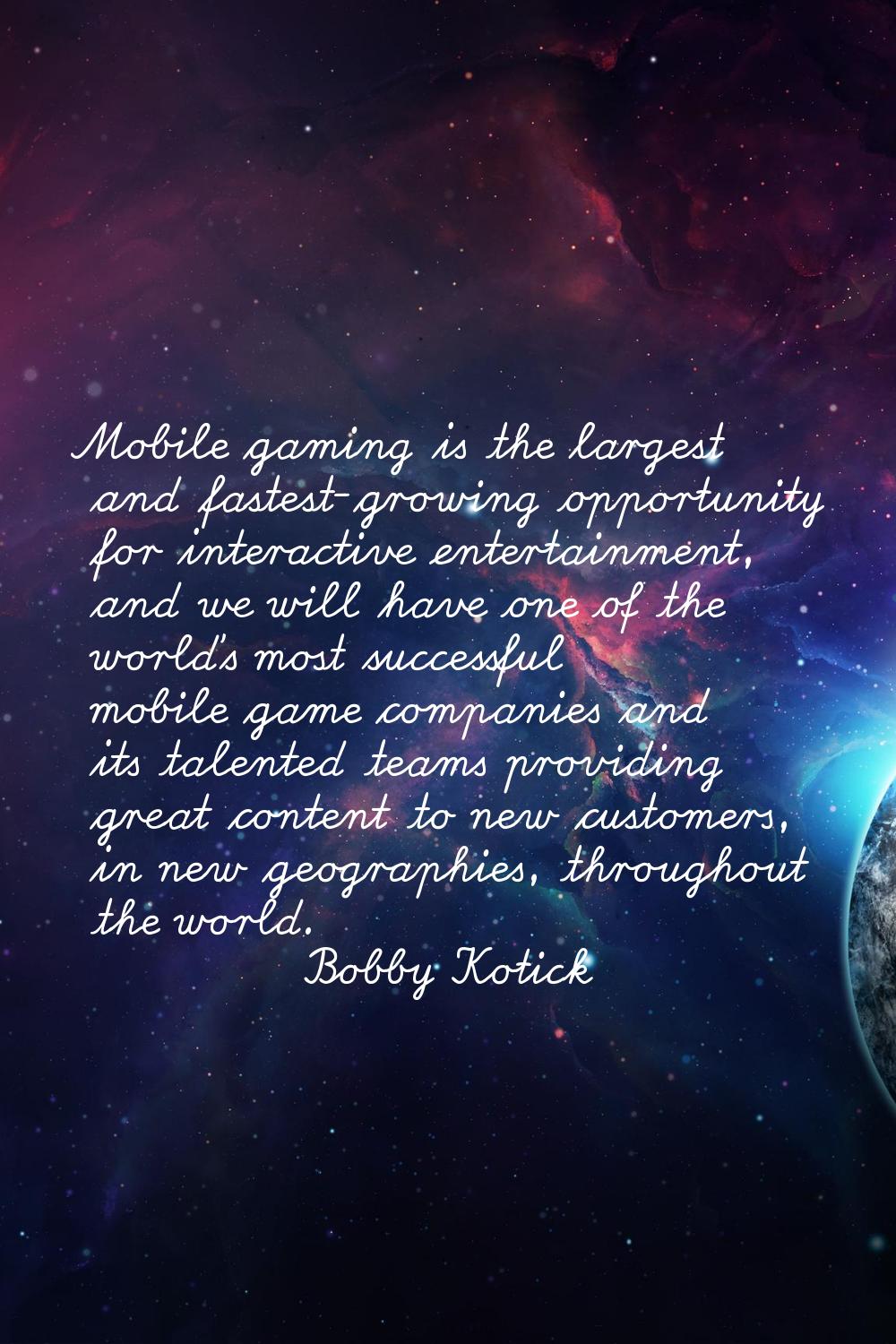 Mobile gaming is the largest and fastest-growing opportunity for interactive entertainment, and we 