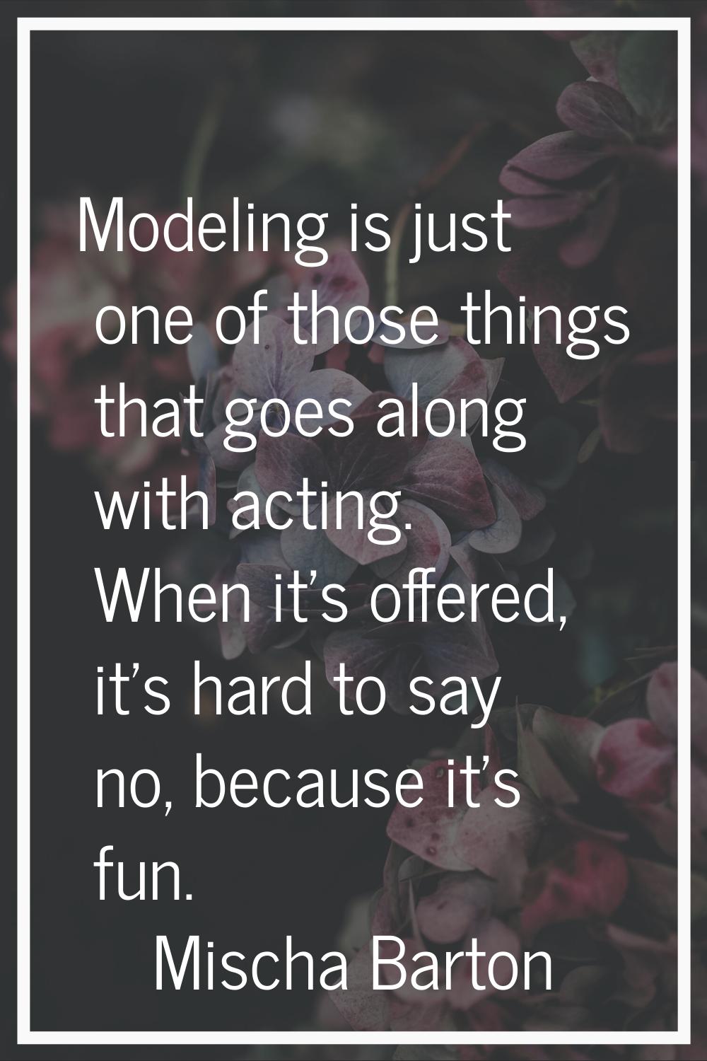 Modeling is just one of those things that goes along with acting. When it's offered, it's hard to s