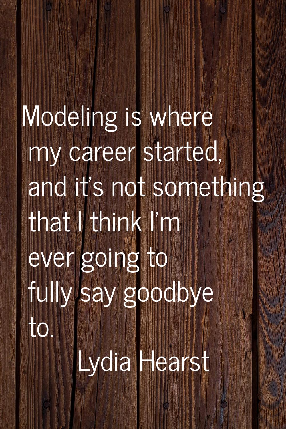 Modeling is where my career started, and it's not something that I think I'm ever going to fully sa