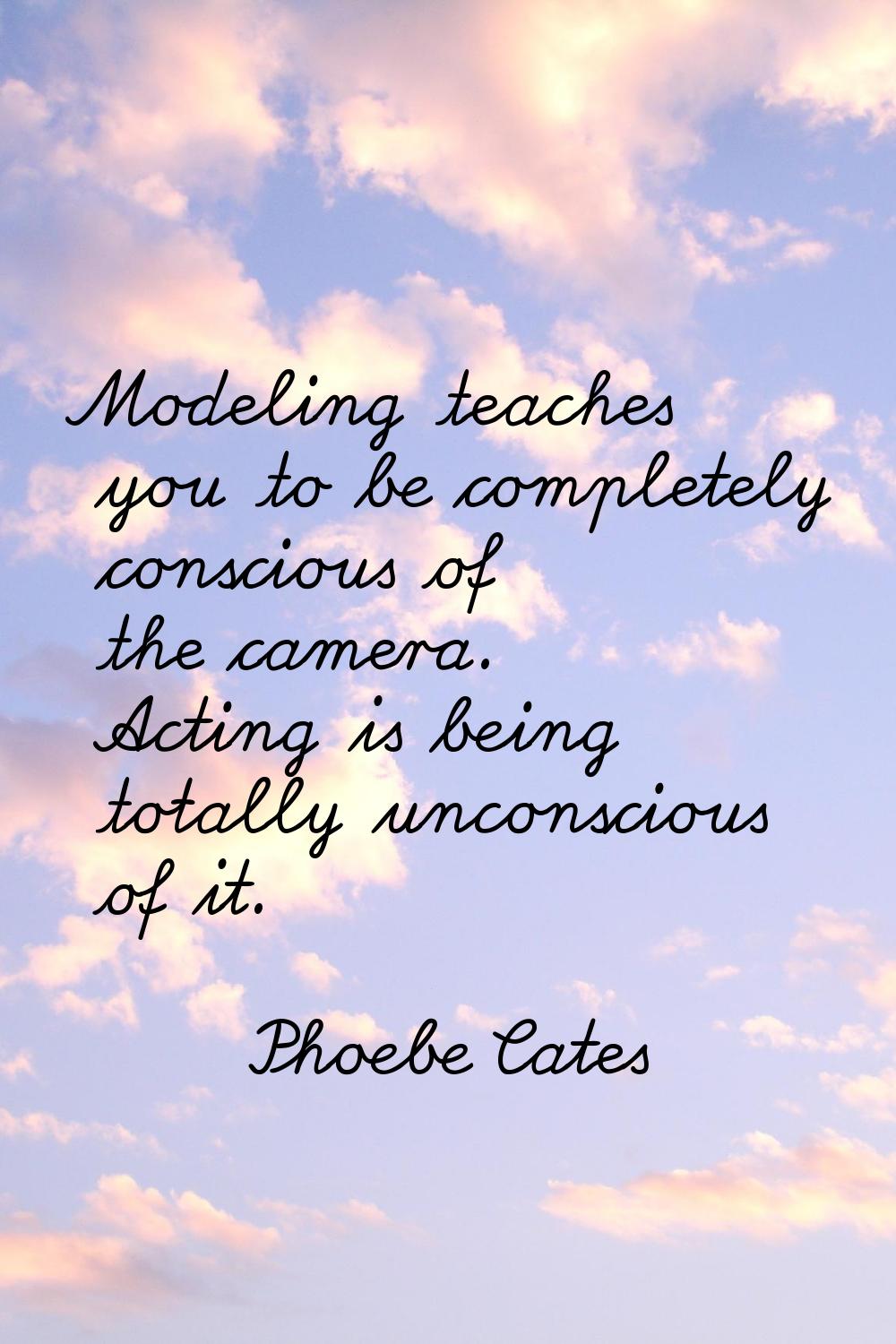 Modeling teaches you to be completely conscious of the camera. Acting is being totally unconscious 