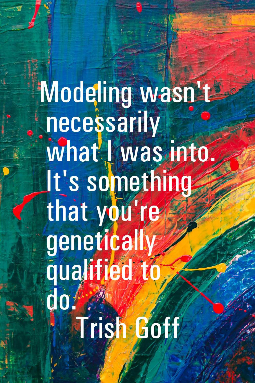 Modeling wasn't necessarily what I was into. It's something that you're genetically qualified to do