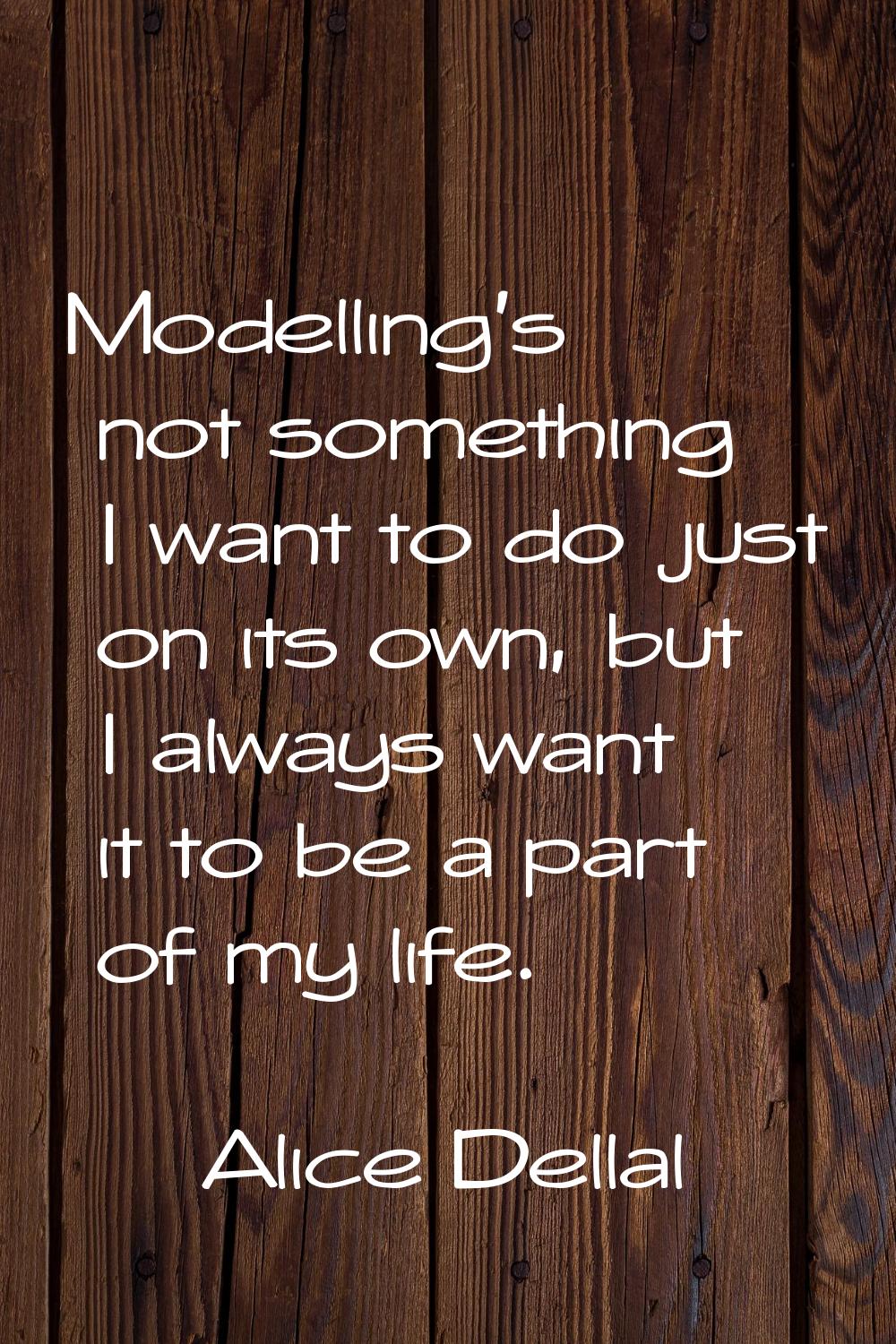 Modelling's not something I want to do just on its own, but I always want it to be a part of my lif