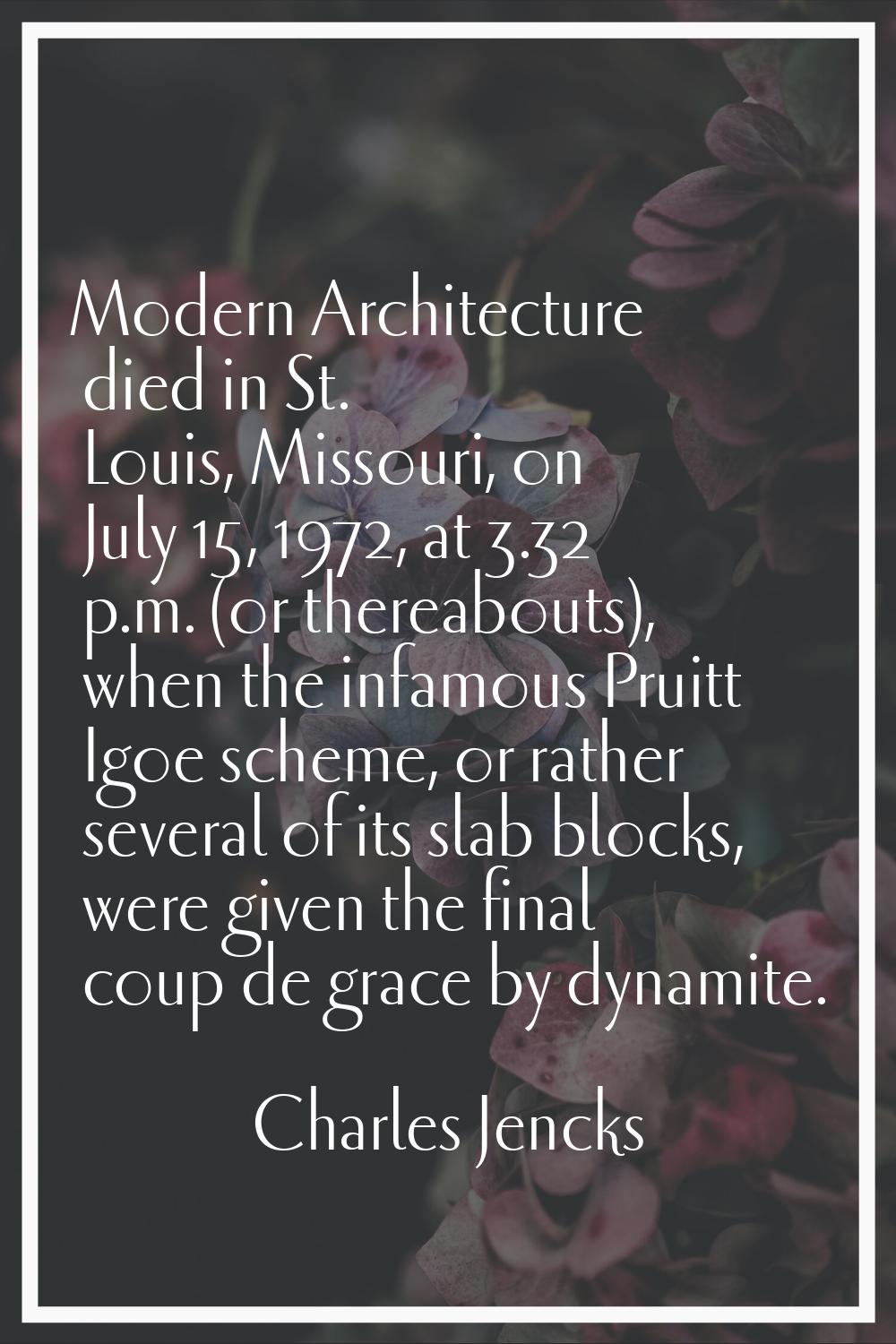 Modern Architecture died in St. Louis, Missouri, on July 15, 1972, at 3.32 p.m. (or thereabouts), w