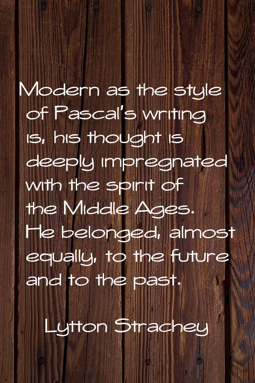 Modern as the style of Pascal's writing is, his thought is deeply impregnated with the spirit of th