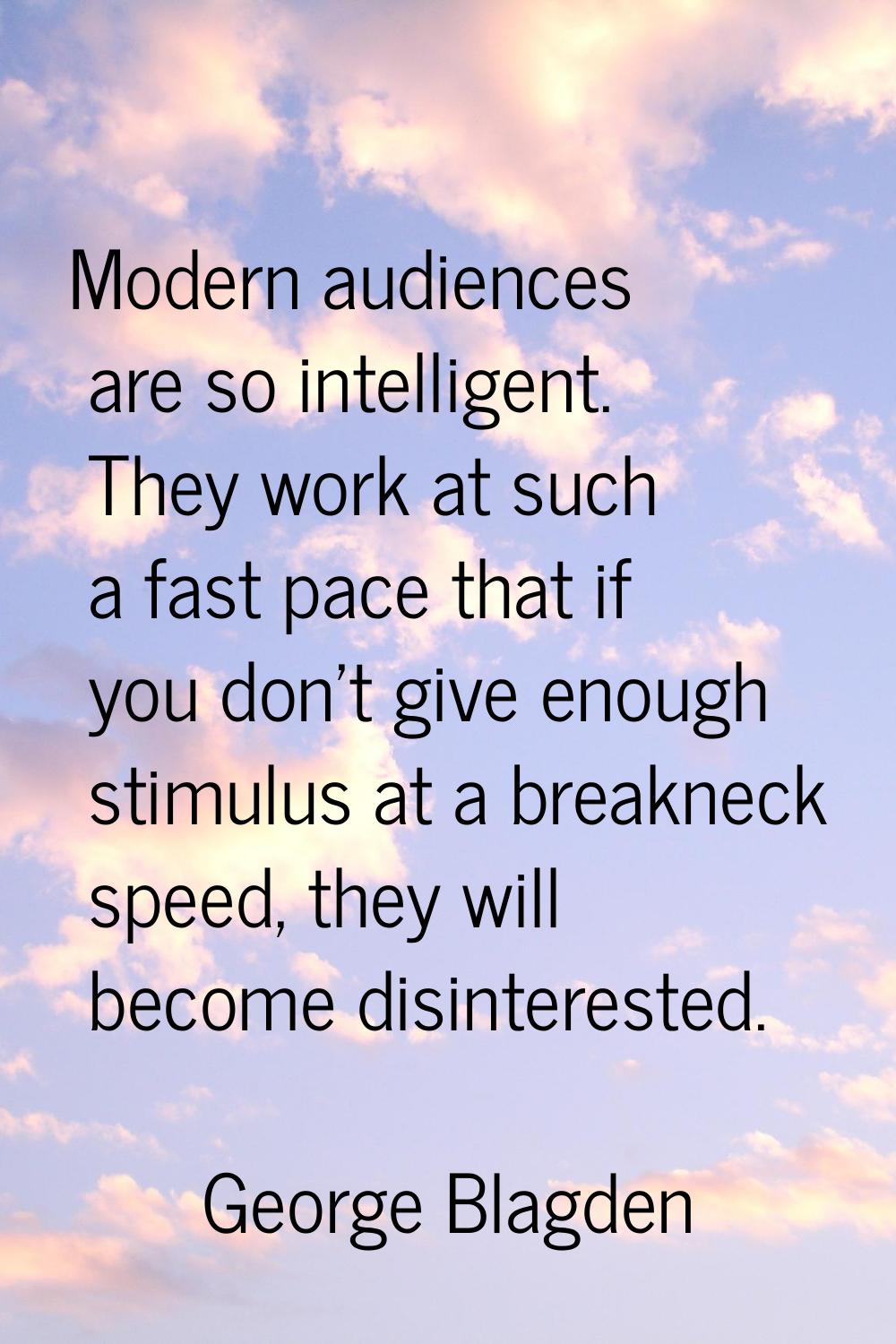Modern audiences are so intelligent. They work at such a fast pace that if you don't give enough st