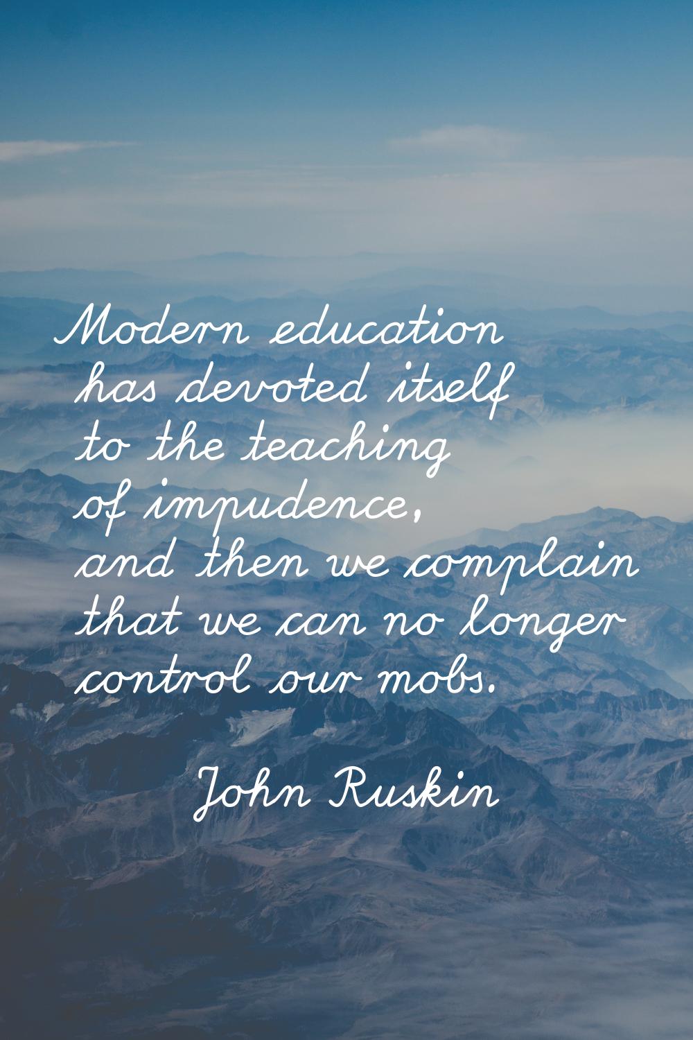 Modern education has devoted itself to the teaching of impudence, and then we complain that we can 