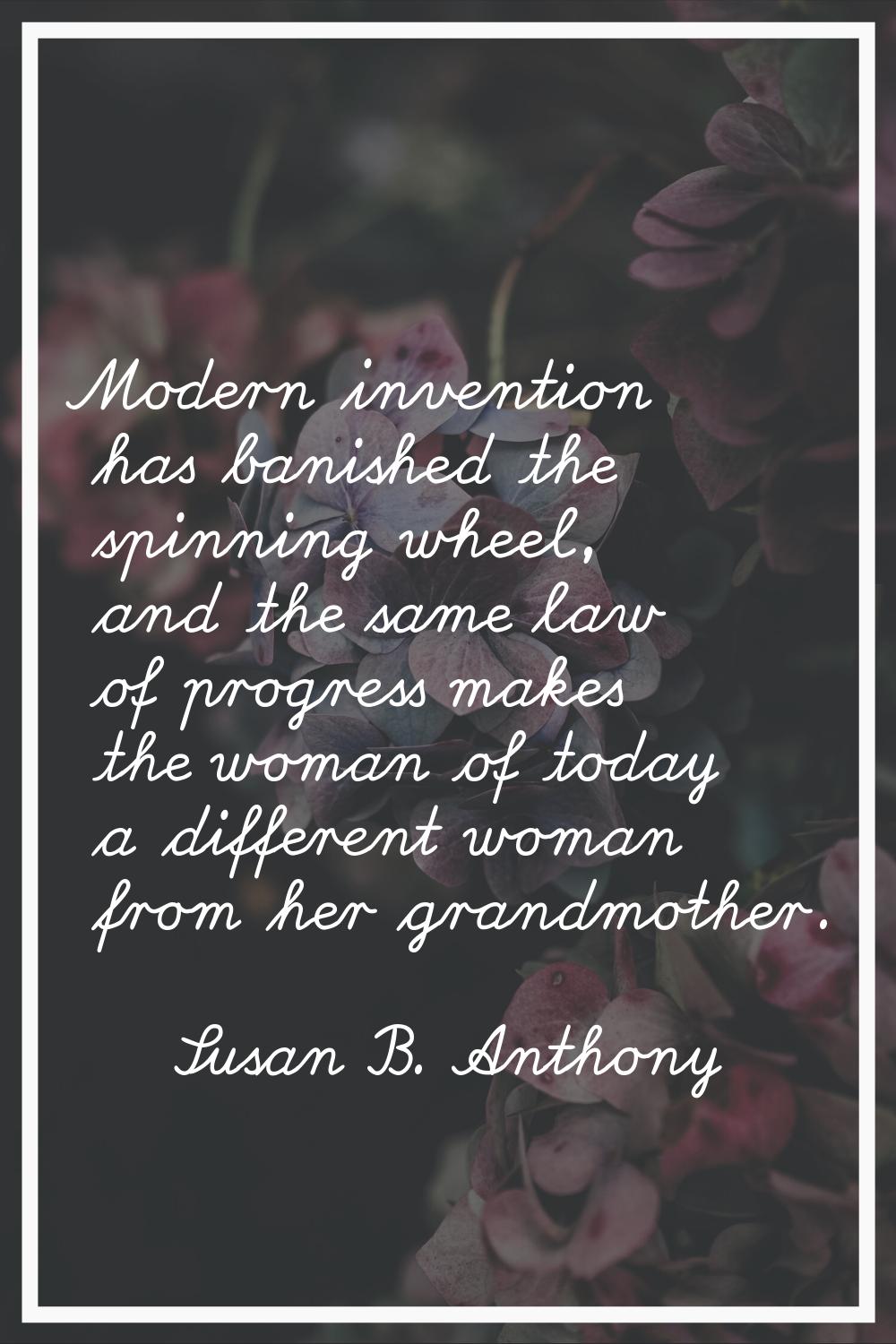 Modern invention has banished the spinning wheel, and the same law of progress makes the woman of t