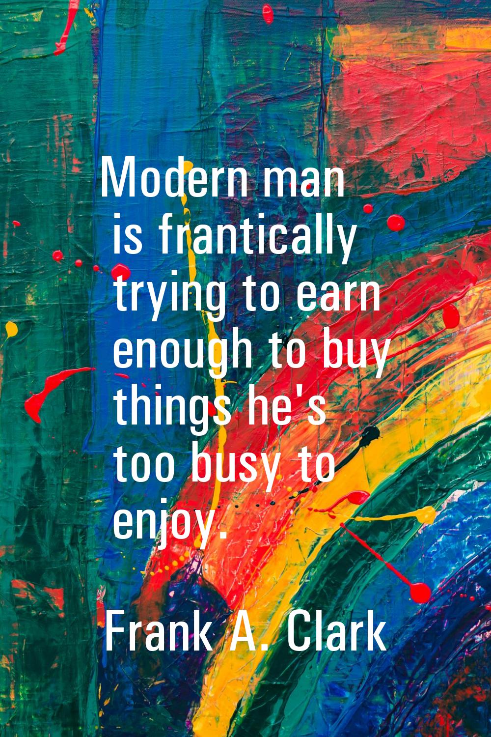Modern man is frantically trying to earn enough to buy things he's too busy to enjoy.