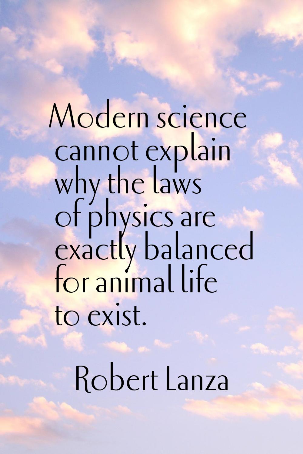 Modern science cannot explain why the laws of physics are exactly balanced for animal life to exist