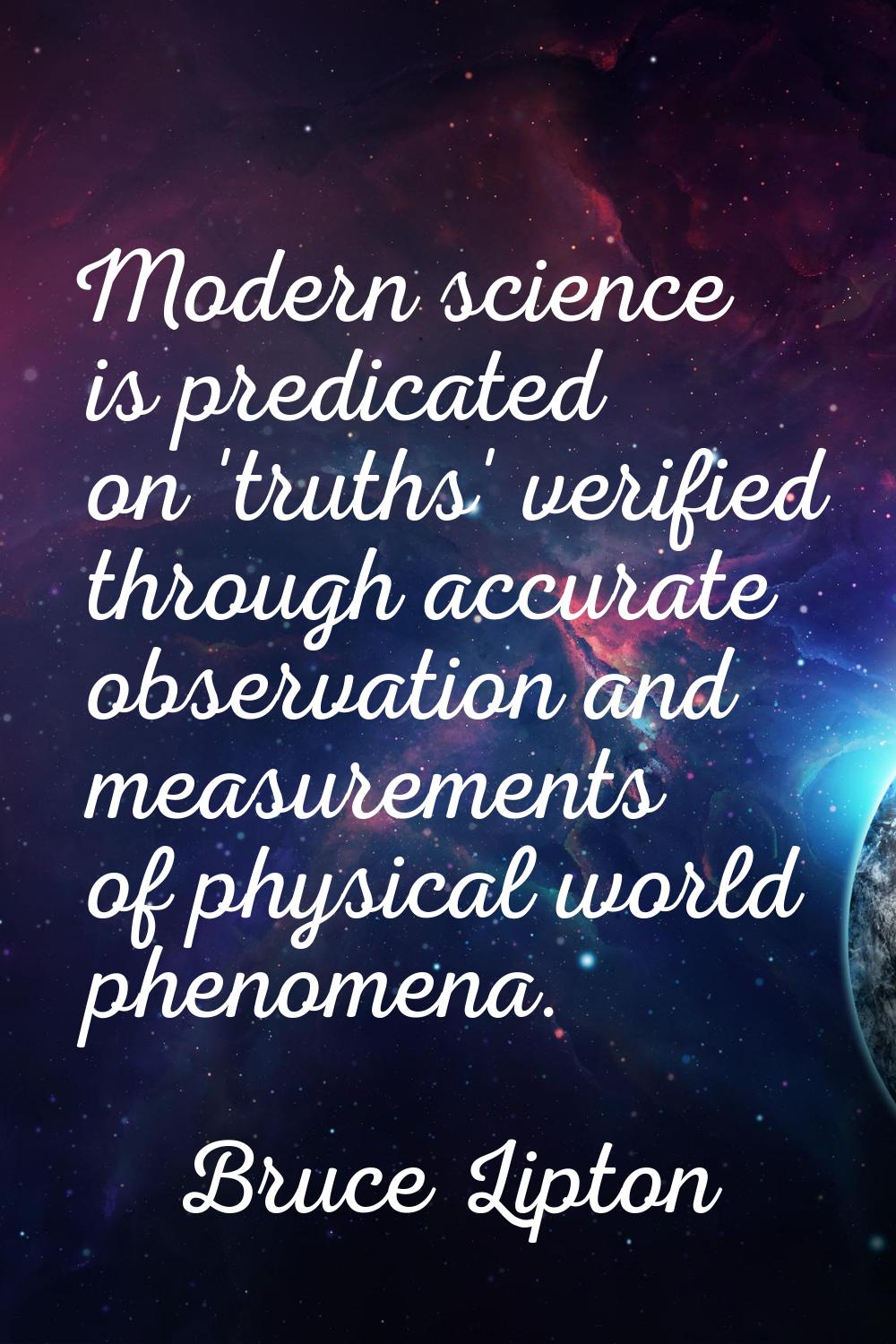 Modern science is predicated on 'truths' verified through accurate observation and measurements of 