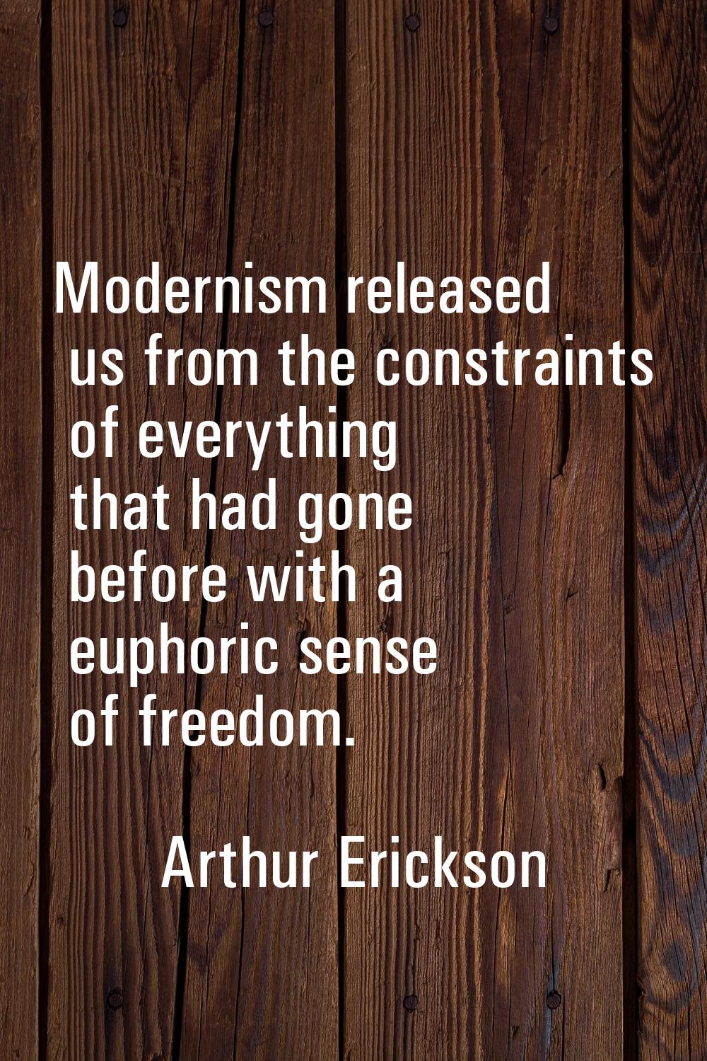 Modernism released us from the constraints of everything that had gone before with a euphoric sense