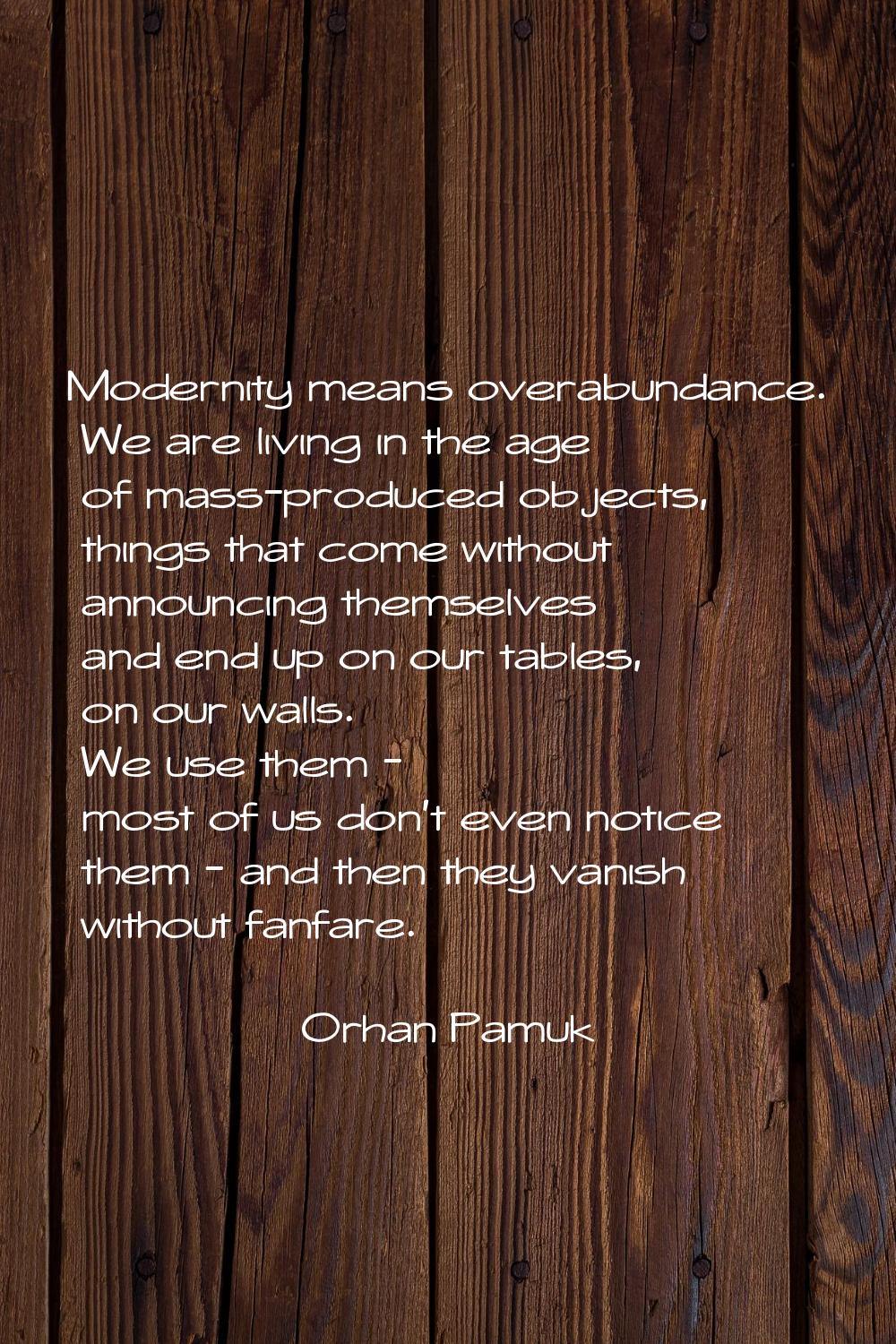 Modernity means overabundance. We are living in the age of mass-produced objects, things that come 