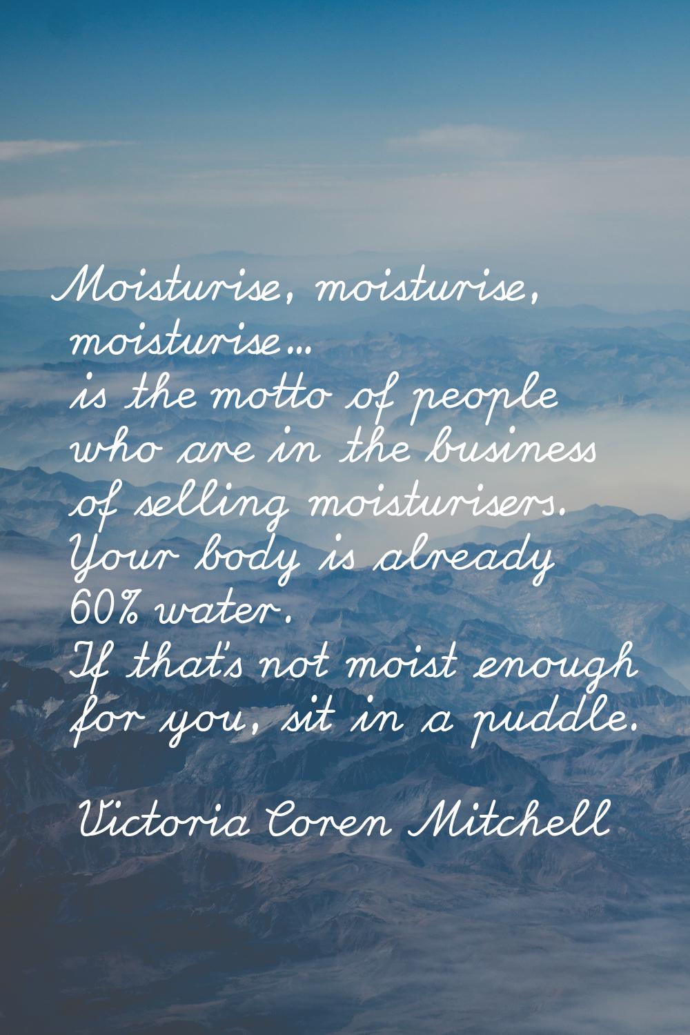 Moisturise, moisturise, moisturise... is the motto of people who are in the business of selling moi