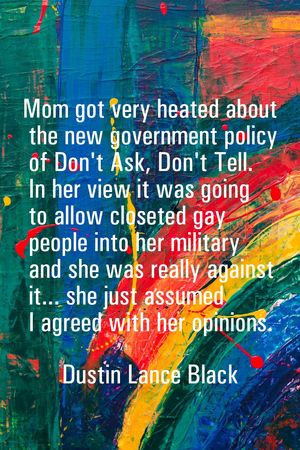 Mom got very heated about the new government policy of Don't Ask, Don't Tell. In her view it was go