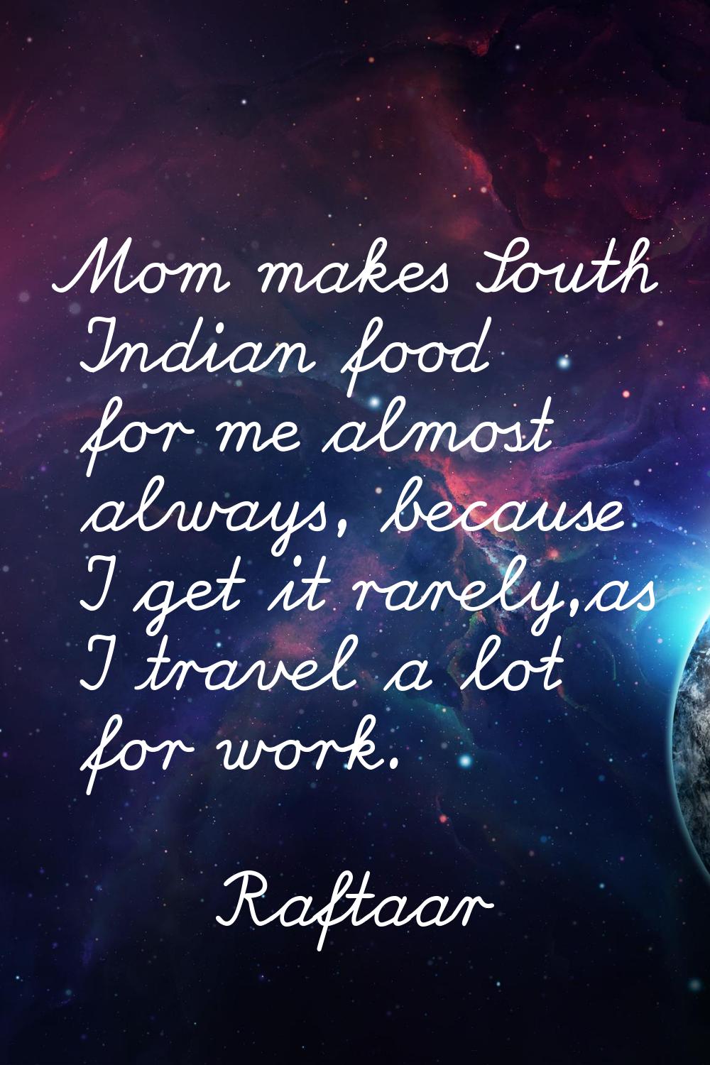 Mom makes South Indian food for me almost always, because I get it rarely,as I travel a lot for wor