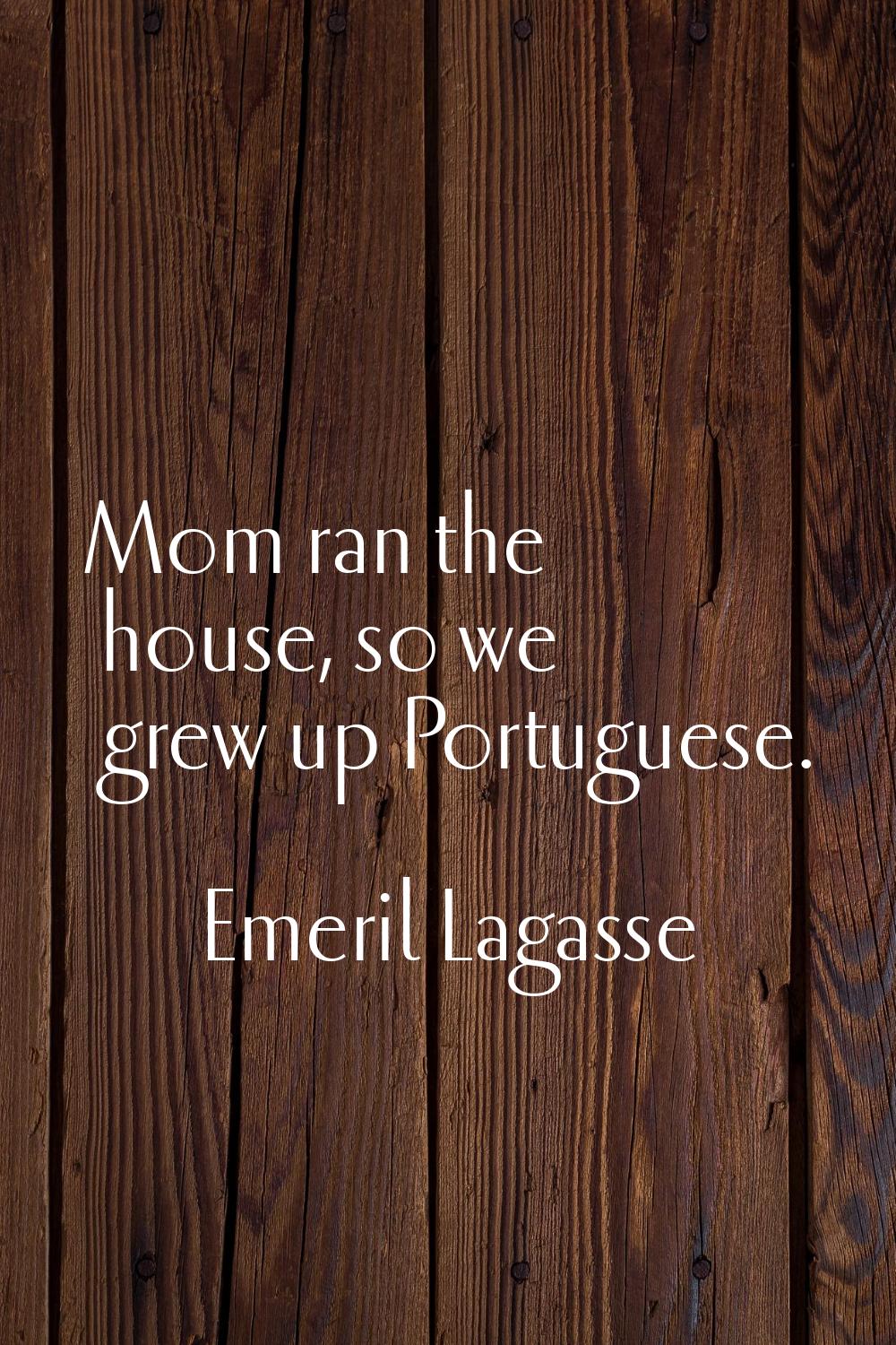Mom ran the house, so we grew up Portuguese.