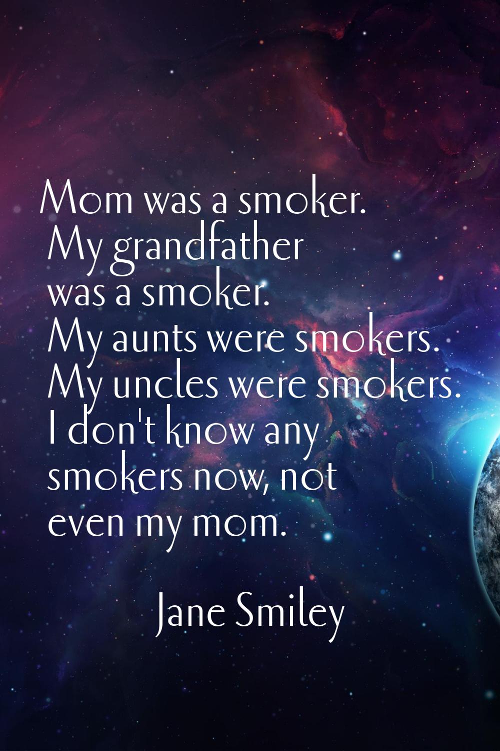 Mom was a smoker. My grandfather was a smoker. My aunts were smokers. My uncles were smokers. I don