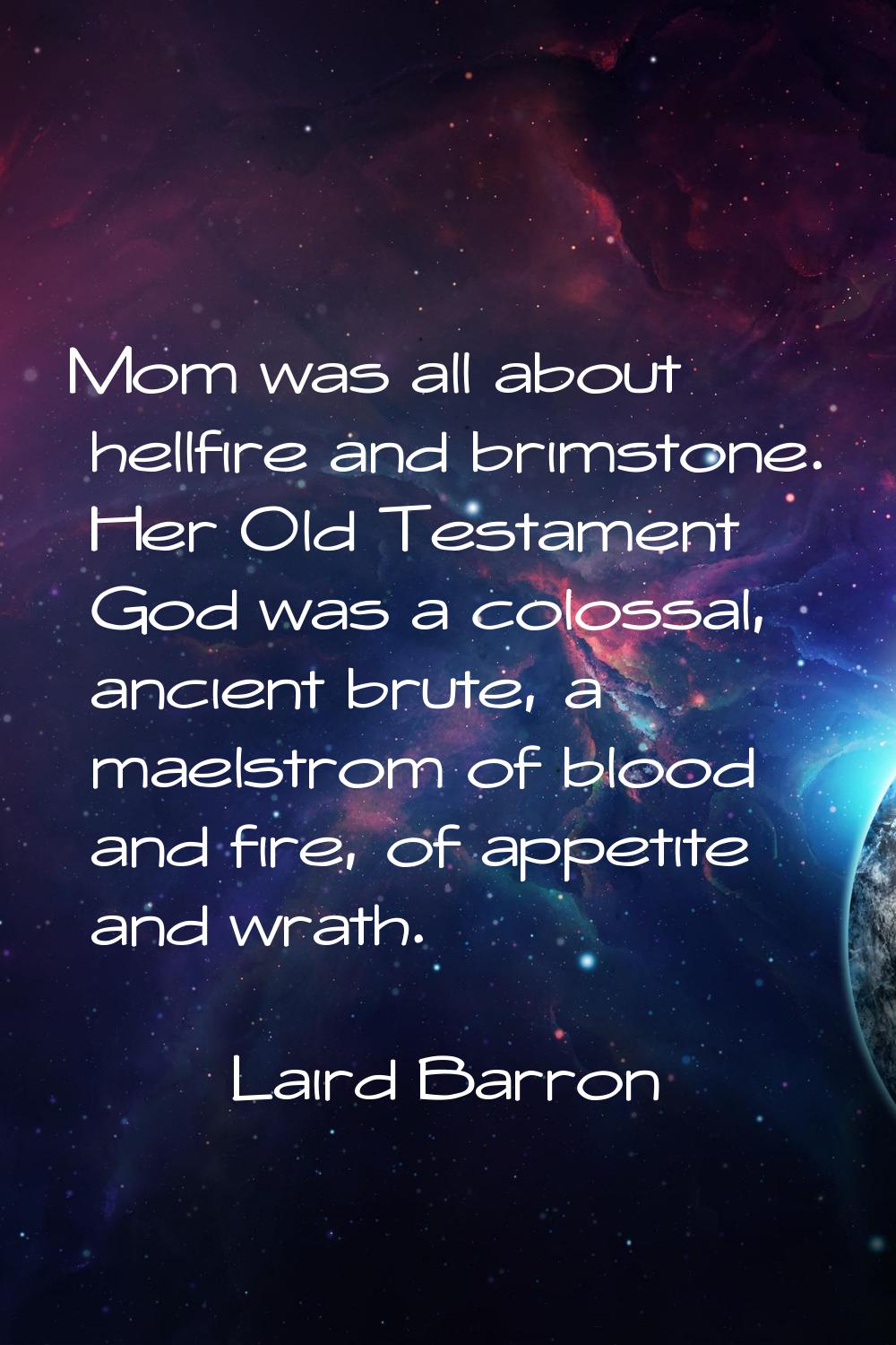 Mom was all about hellfire and brimstone. Her Old Testament God was a colossal, ancient brute, a ma
