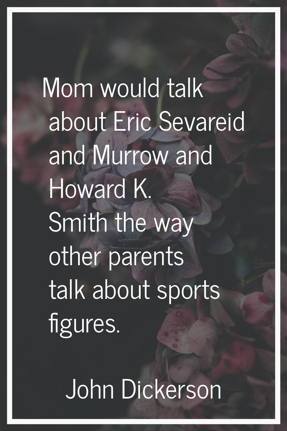 Mom would talk about Eric Sevareid and Murrow and Howard K. Smith the way other parents talk about 