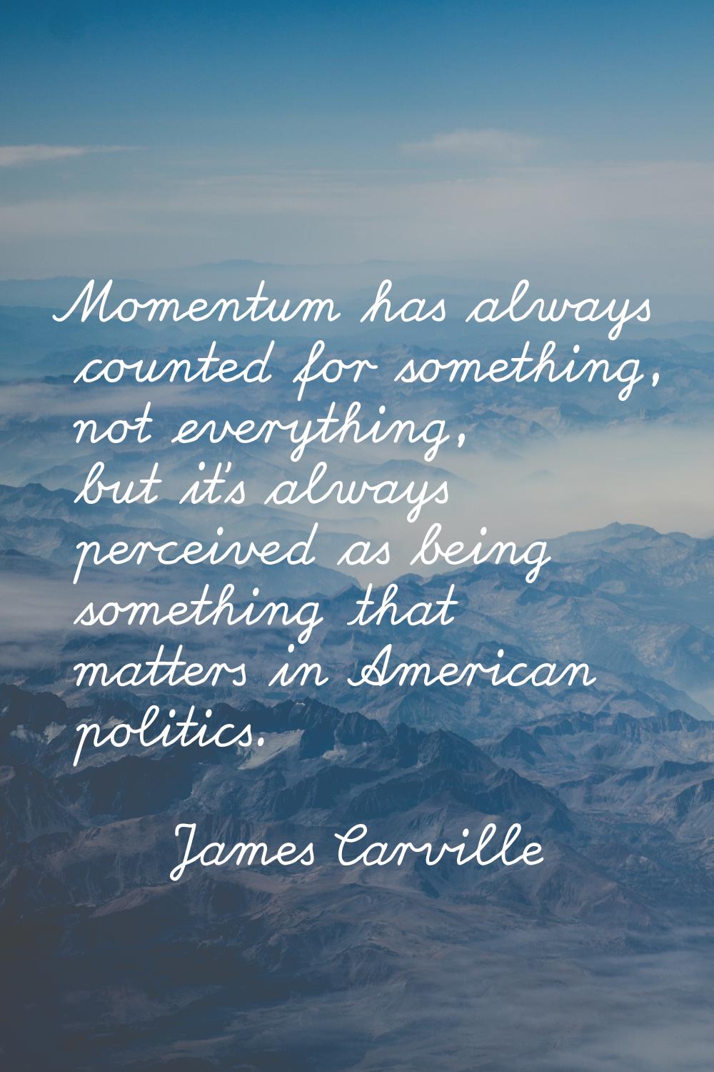 Momentum has always counted for something, not everything, but it's always perceived as being somet