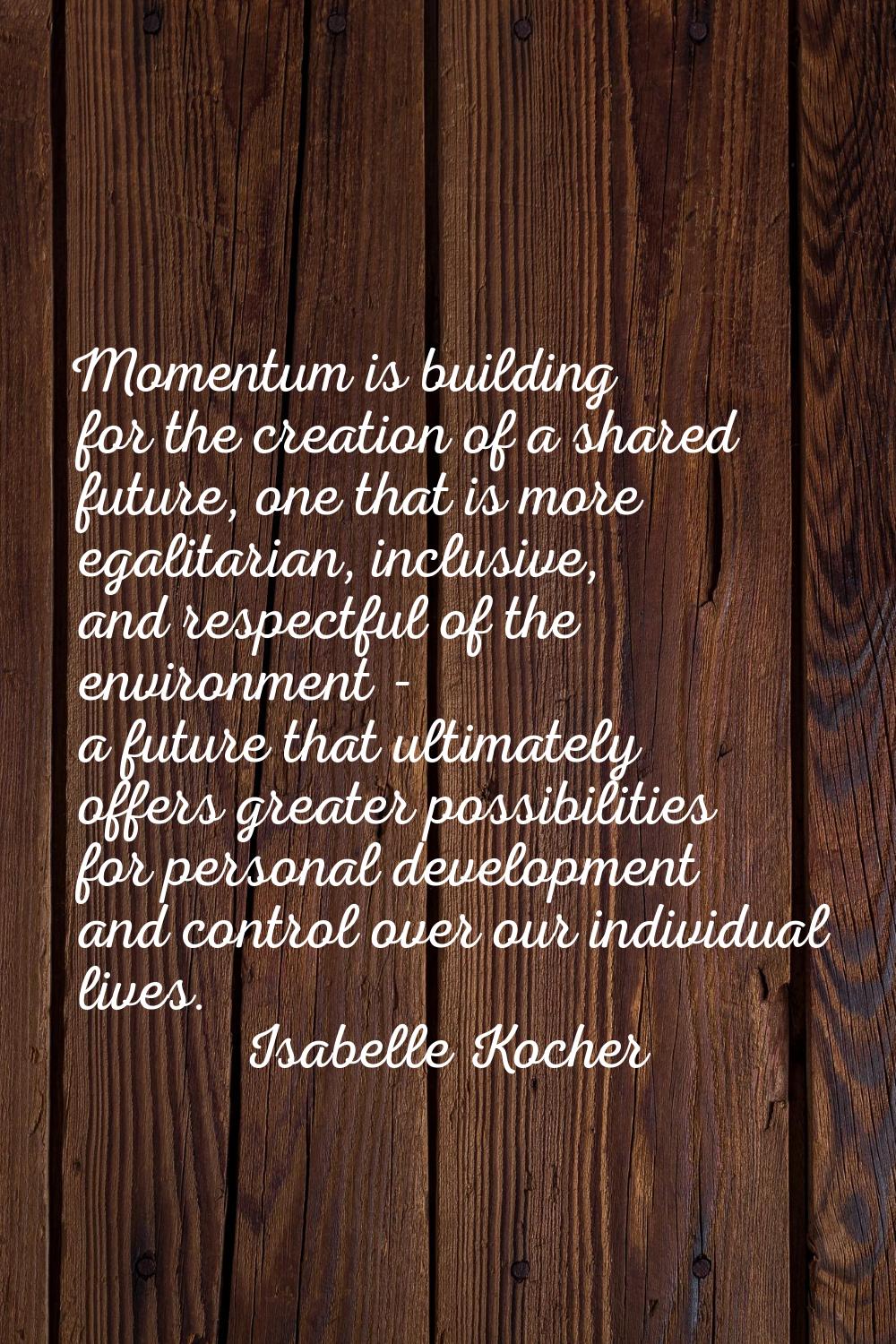 Momentum is building for the creation of a shared future, one that is more egalitarian, inclusive, 