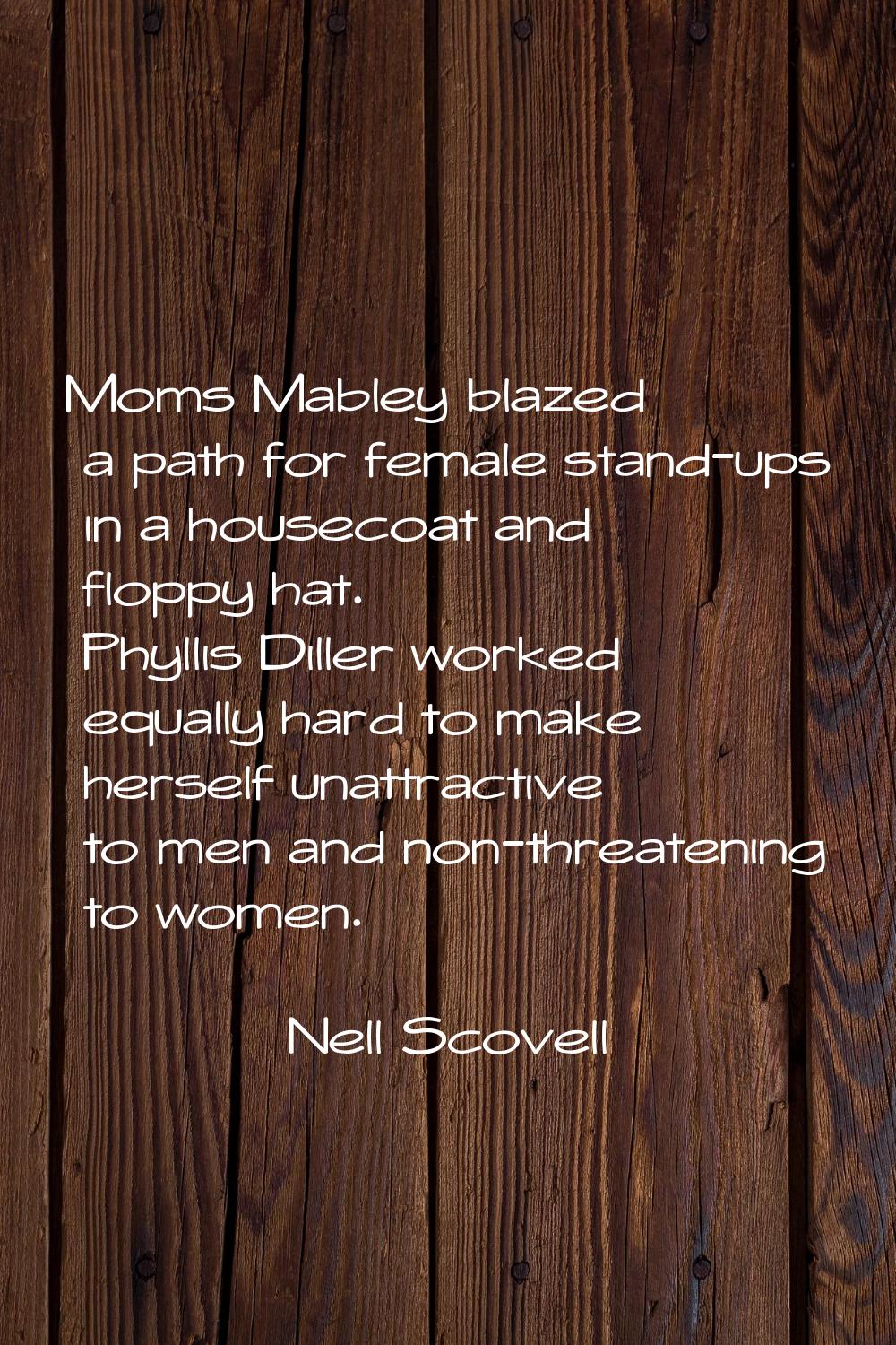 Moms Mabley blazed a path for female stand-ups in a housecoat and floppy hat. Phyllis Diller worked