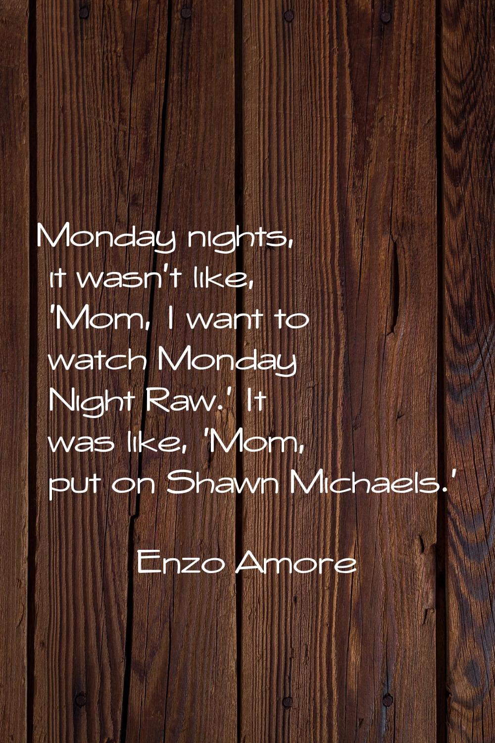 Monday nights, it wasn't like, 'Mom, I want to watch Monday Night Raw.' It was like, 'Mom, put on S