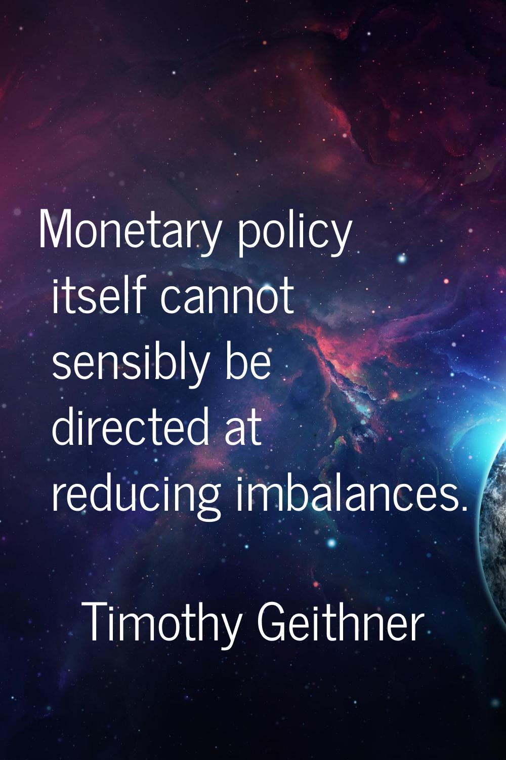 Monetary policy itself cannot sensibly be directed at reducing imbalances.