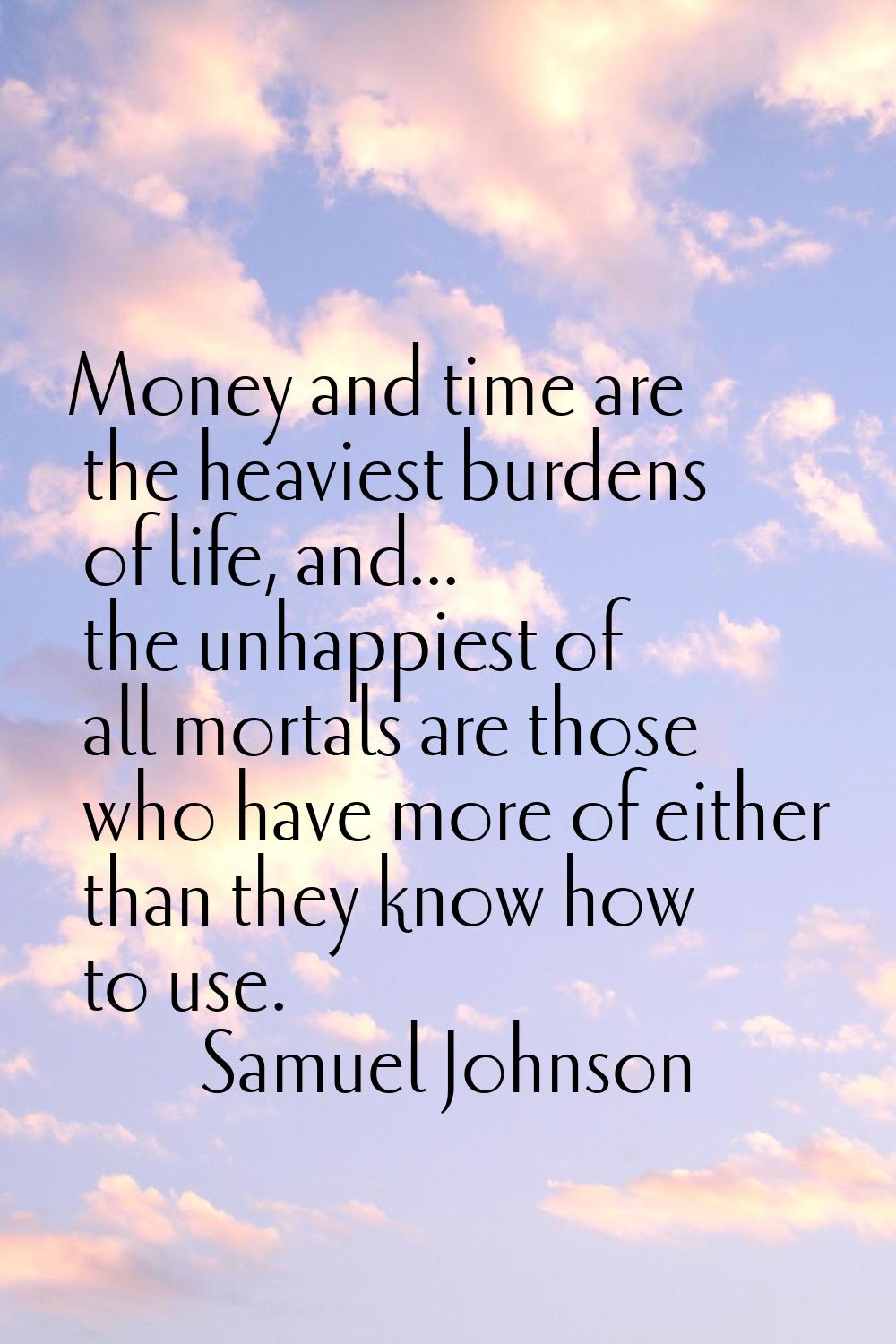 Money and time are the heaviest burdens of life, and... the unhappiest of all mortals are those who