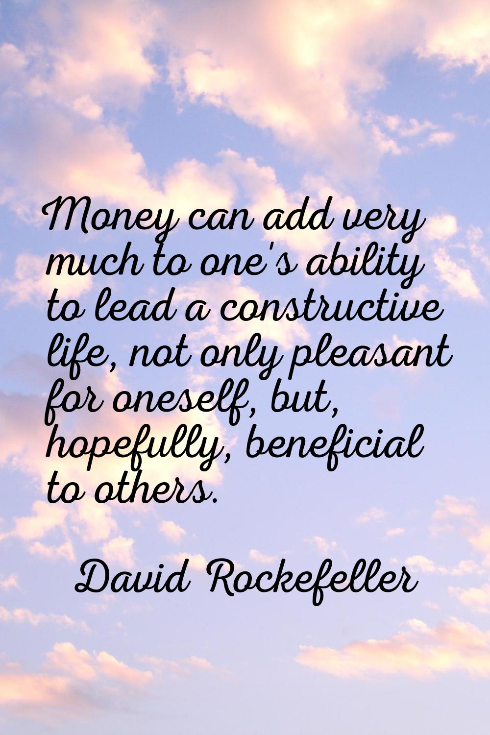 Money can add very much to one's ability to lead a constructive life, not only pleasant for oneself