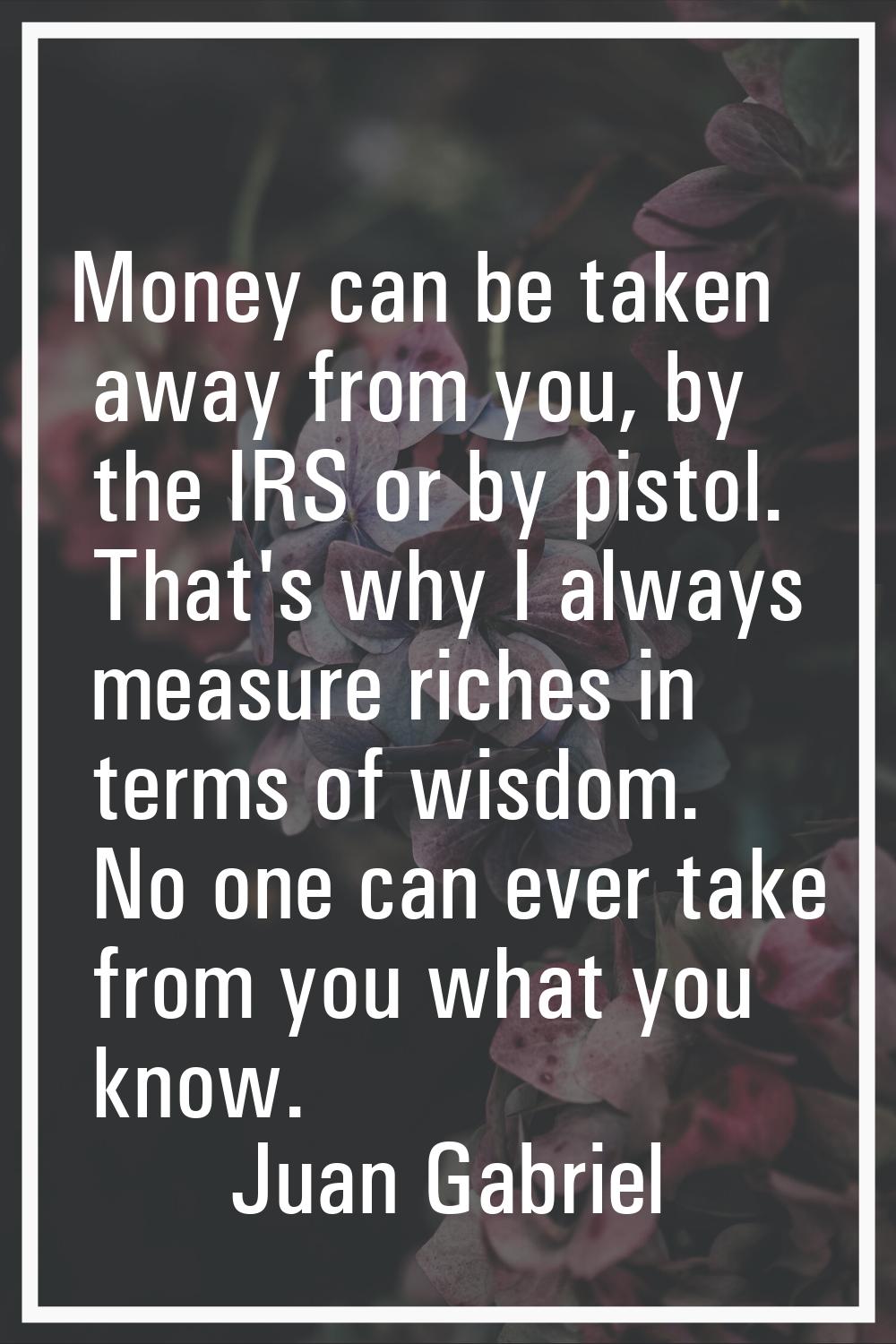 Money can be taken away from you, by the IRS or by pistol. That's why I always measure riches in te