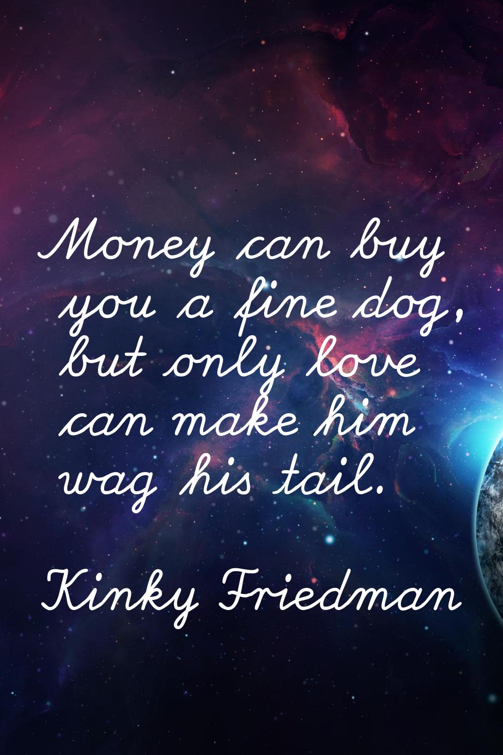 Money can buy you a fine dog, but only love can make him wag his tail.