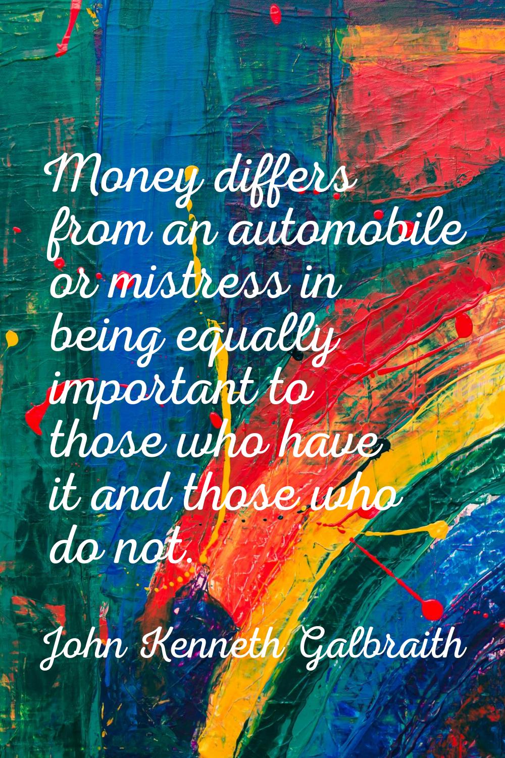 Money differs from an automobile or mistress in being equally important to those who have it and th