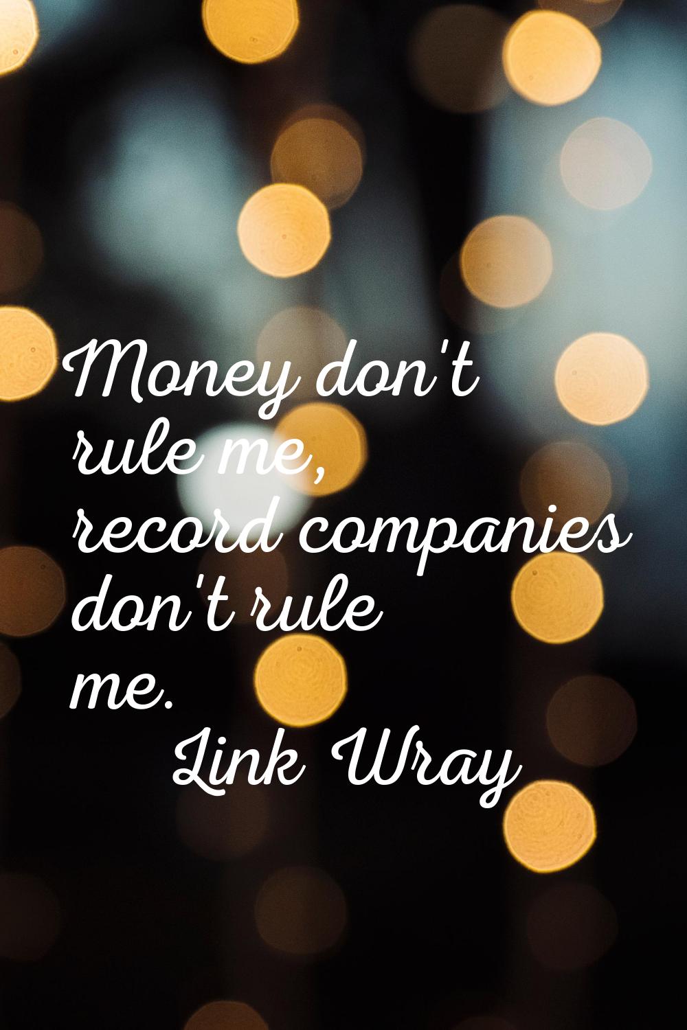Money don't rule me, record companies don't rule me.
