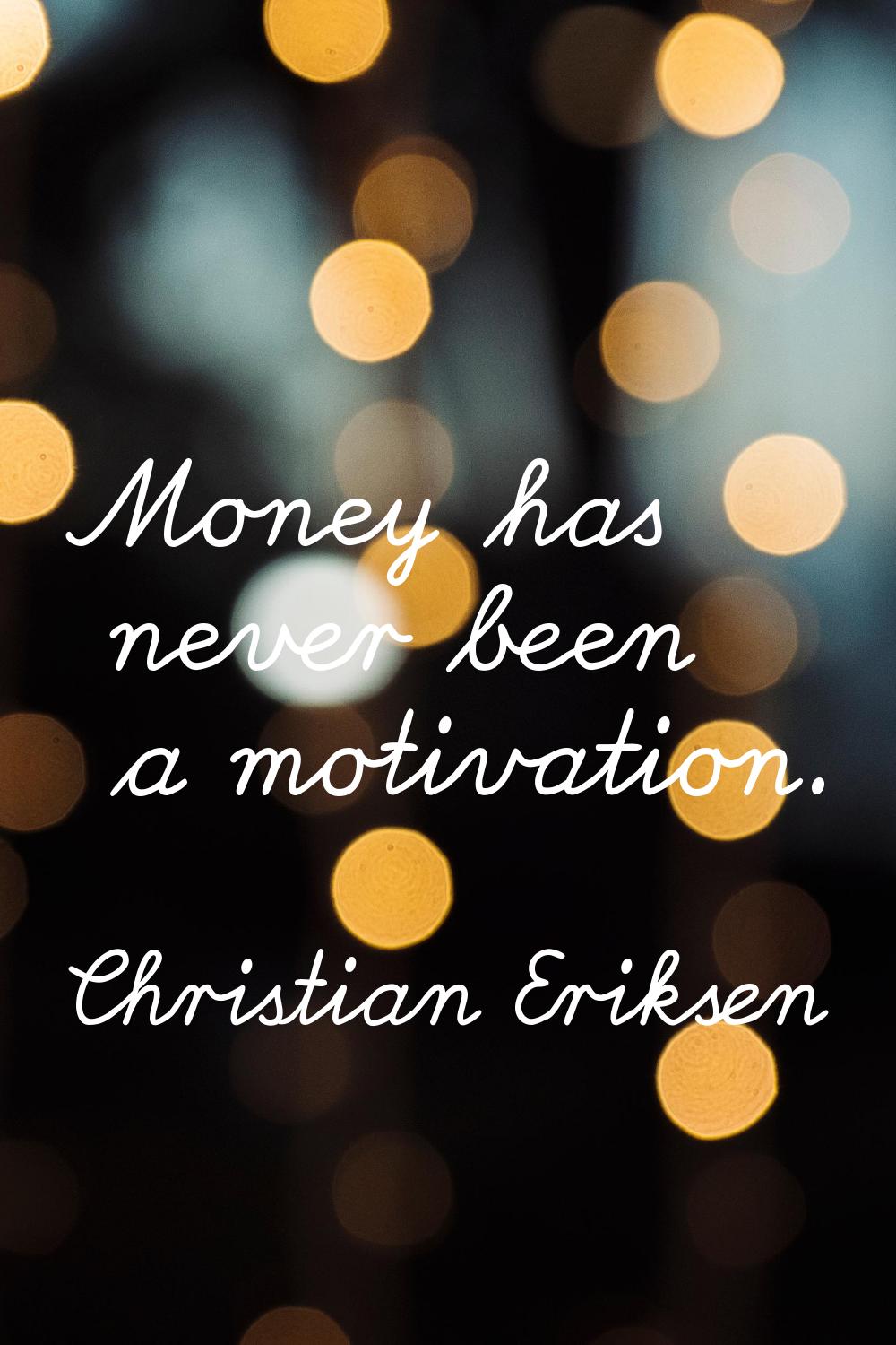 Money has never been a motivation.